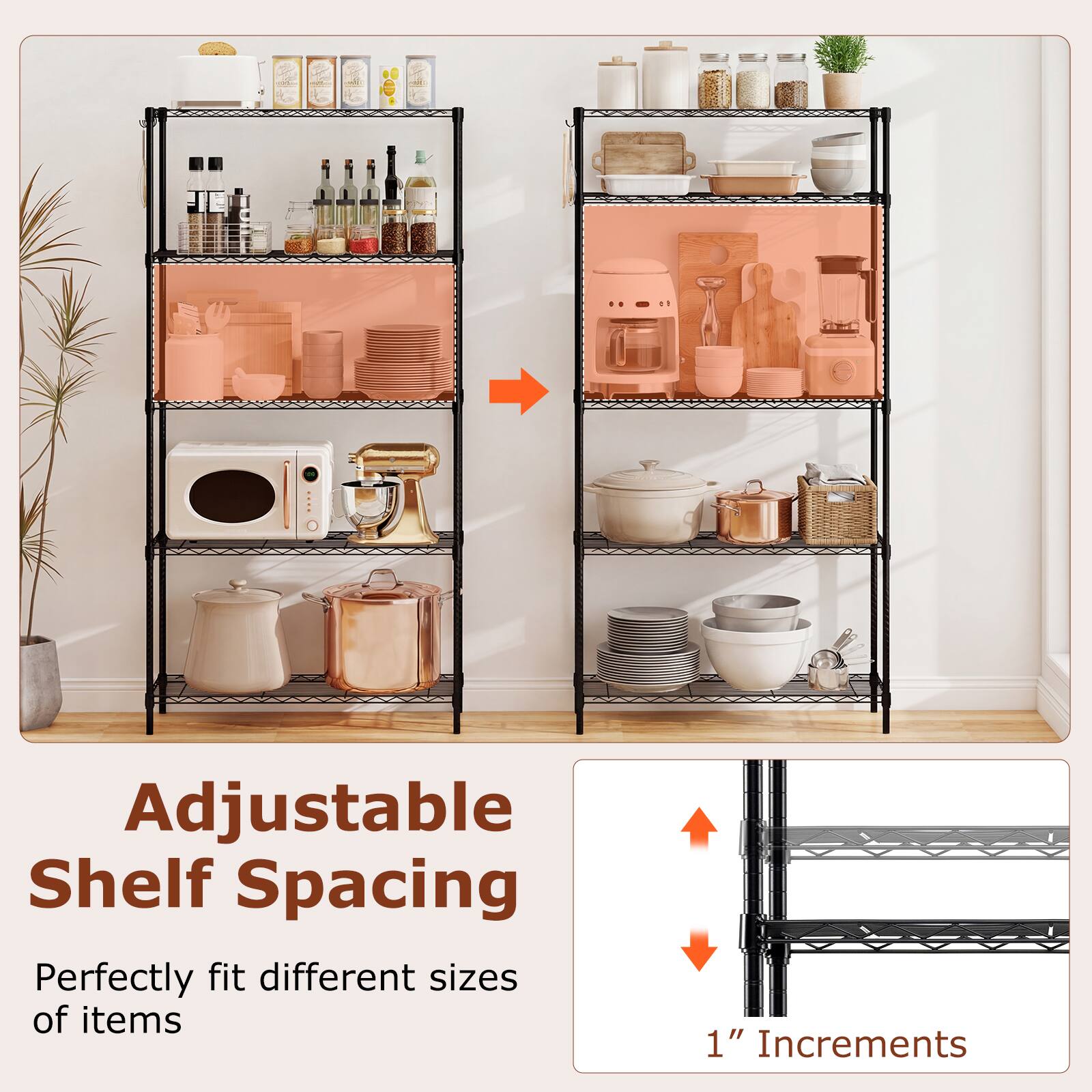 Adjustable Shelf Spacing  
Perfectly fit different sizes of items  
1" Increments