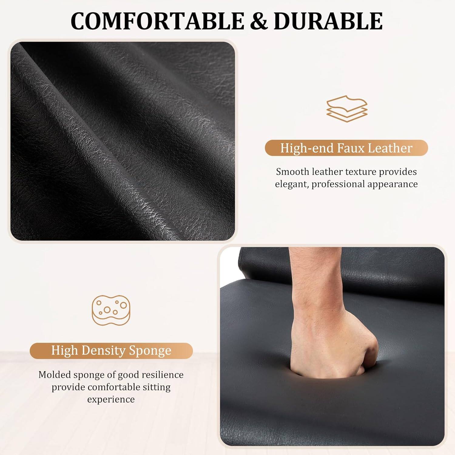 COMFORTABLE & DURABLE

High-end Faux Leather  
Smooth leather texture provides elegant, professional appearance

High Density Sponge  
Molded sponge of good resilience provides comfortable sitting experience