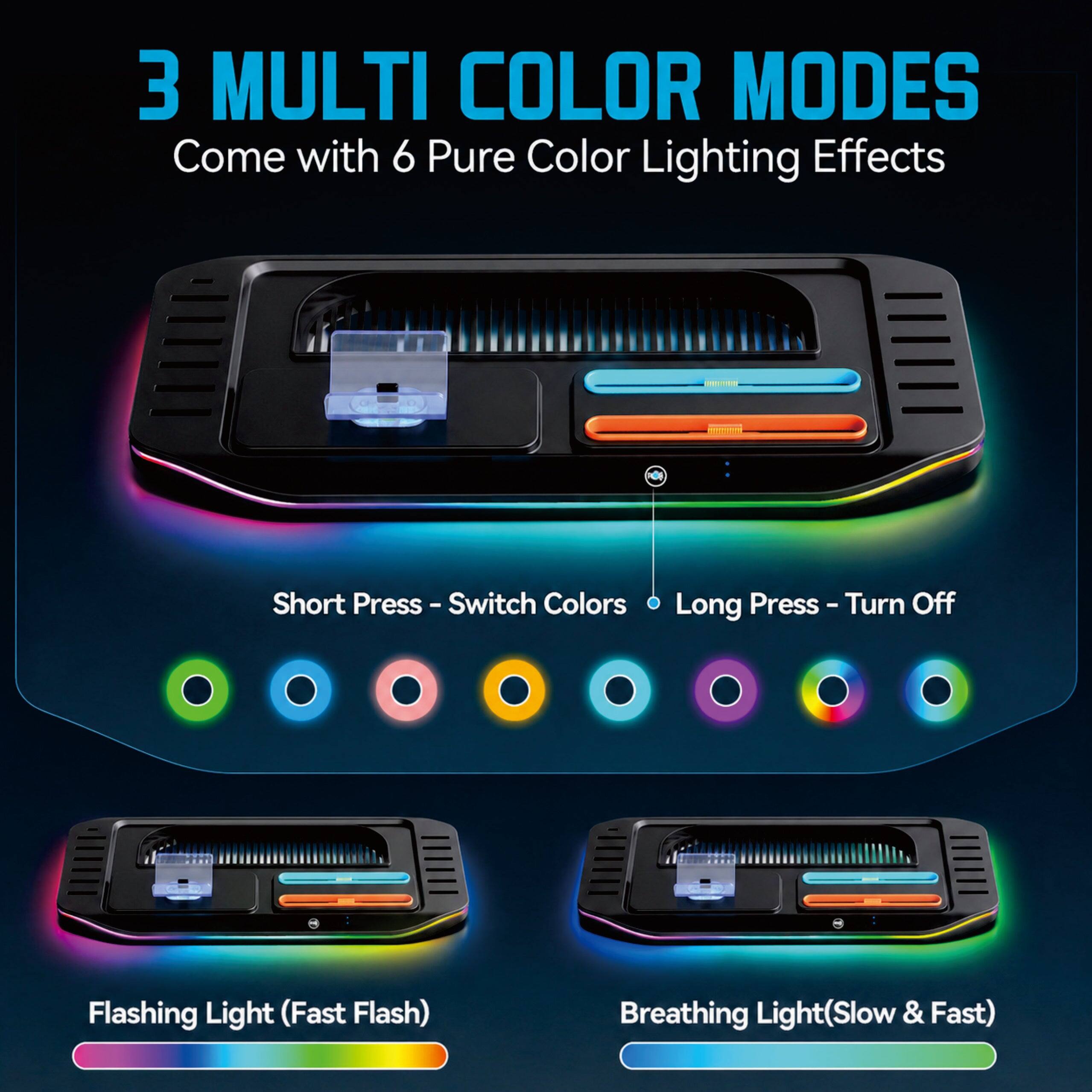 3 MULTI COLOR MODES  
Come with 6 Pure Color Lighting Effects  
- Short Press - Switch Colors  
- Long Press - Turn Off  
Flashing Light (Fast Flash)  
Breathing Light (Slow & Fast)