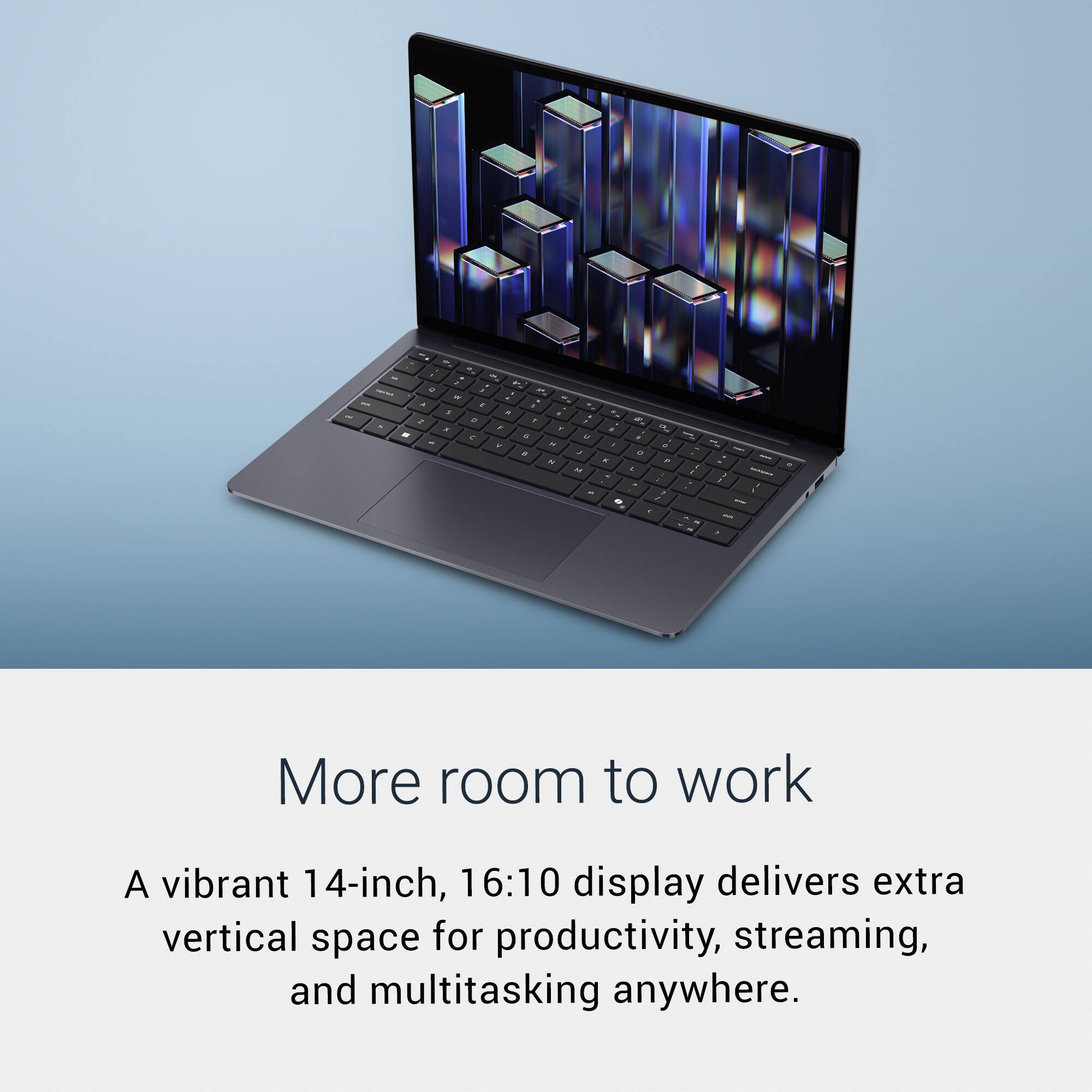 More room to work

A vibrant 14-inch, 16:10 display delivers extra vertical space for productivity, streaming, and multitasking anywhere.