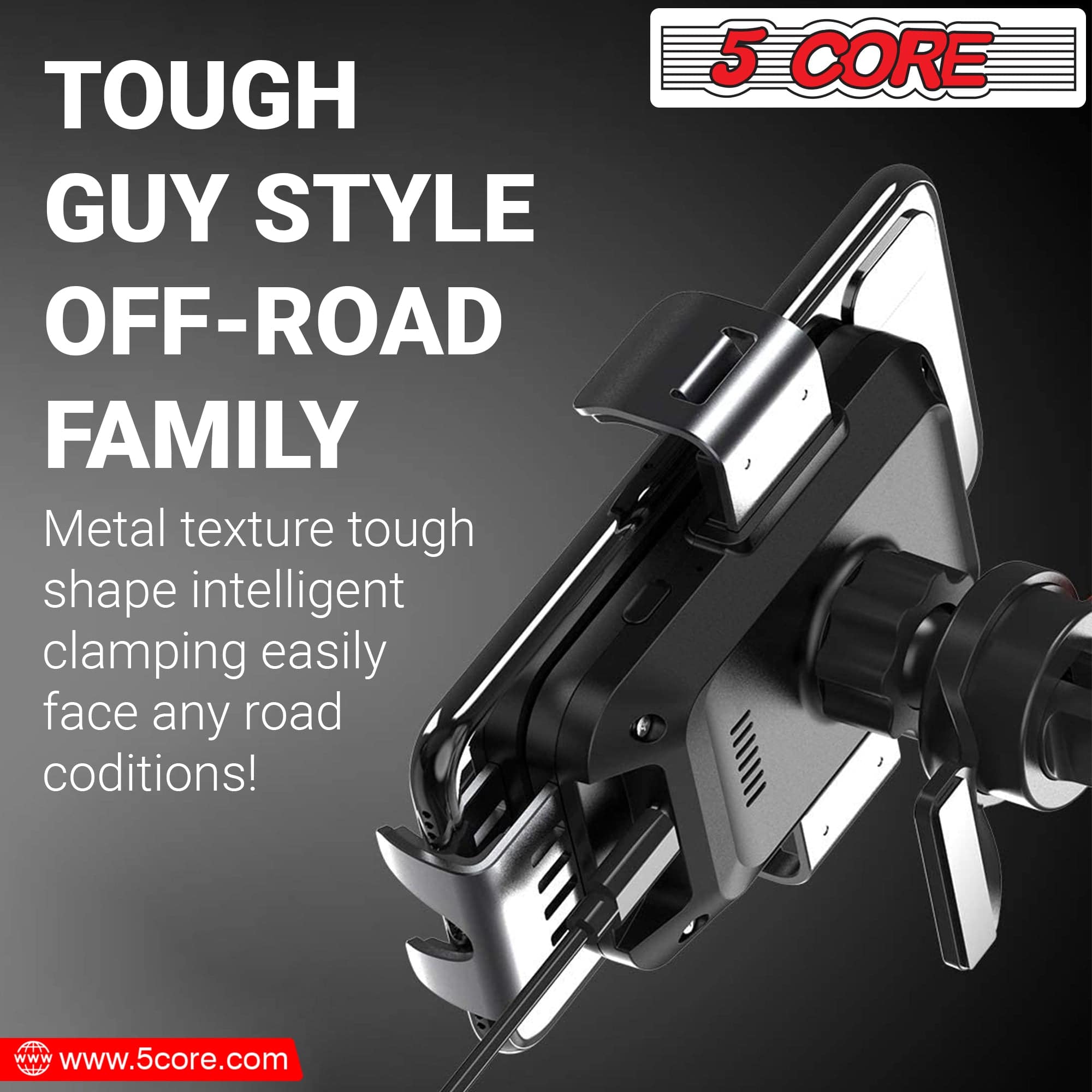 TOUGH GUY STYLE OFF-ROAD FAMILY
Metal texture tough shape intelligent clamping easily face any road conditions!
5 CORE
www.5core.com