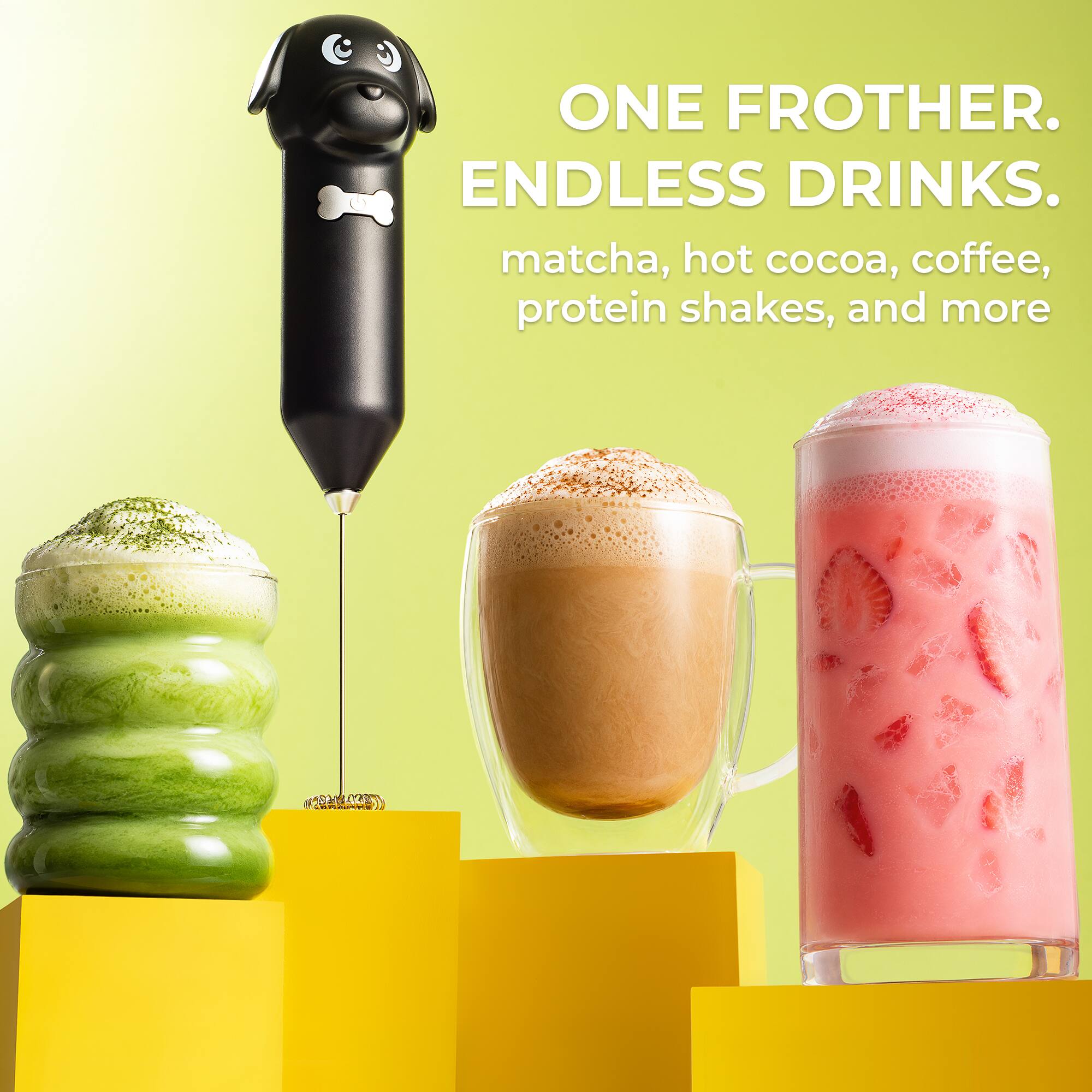 ONE FROTHER. ENDLESS DRINKS.  
matcha, hot cocoa, coffee, protein shakes, and more