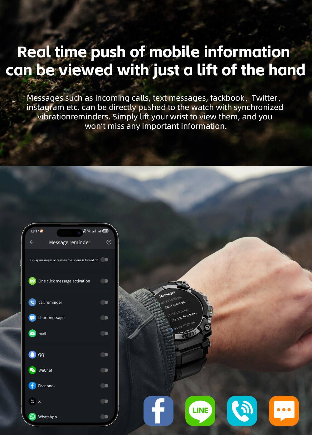 Real time push of mobile information can be viewed with just a lift of the hand

Messages such as incoming calls, text messages, Facebook, Twitter, Instagram etc. can be directly pushed to the watch with synchronized vibration reminders. Simply lift your wrist to view them, and you won't miss any important information.

12:17 ICC Message reminder
Display messages only when the phone is turned off
One click message activation
call reminder
short message
mail
QQ
WeChat
Facebook
WhatsApp
LINE