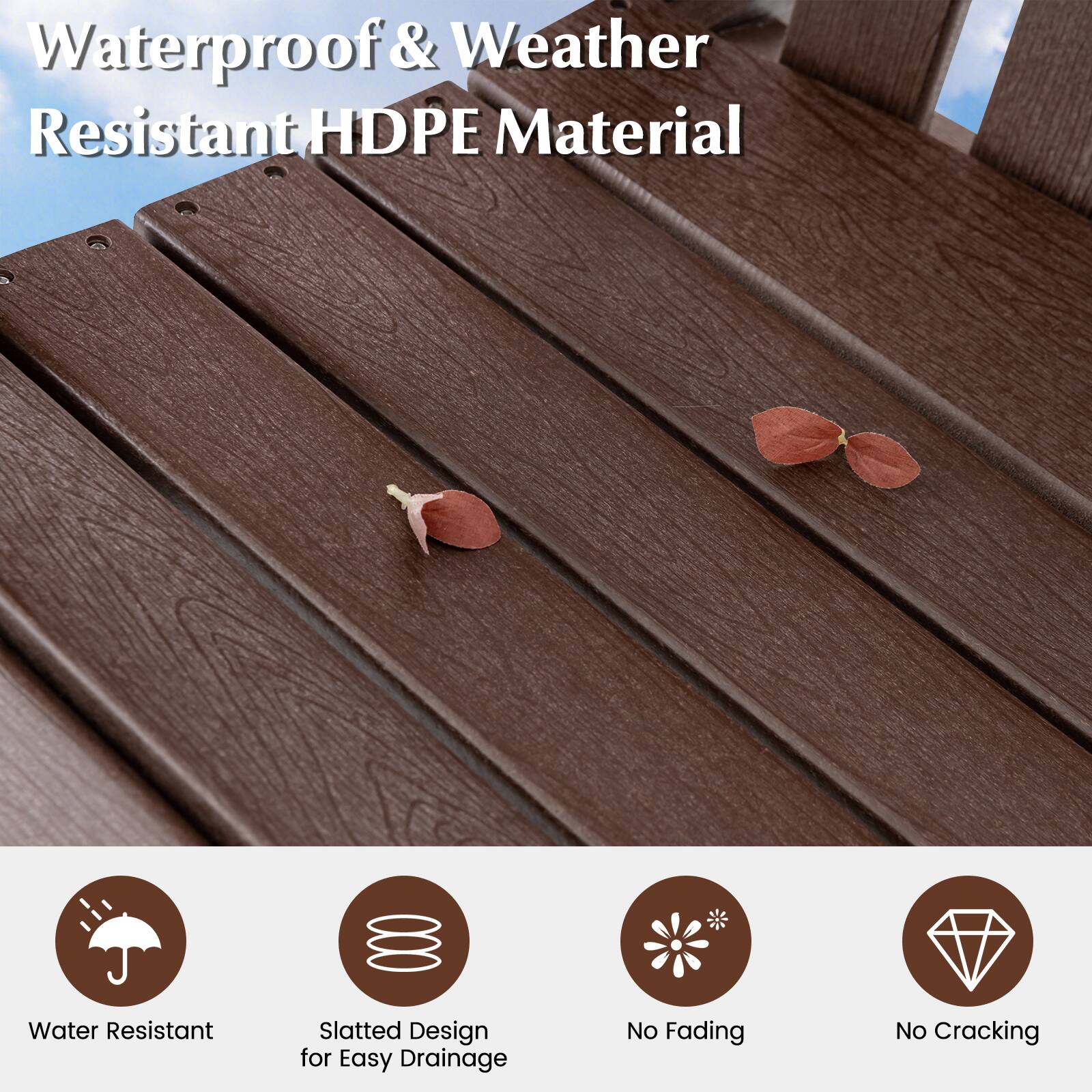 Waterproof & Weather Resistant HDPE Material

- Water Resistant Slatted Design for Easy Drainage
- No Fading
- No Cracking