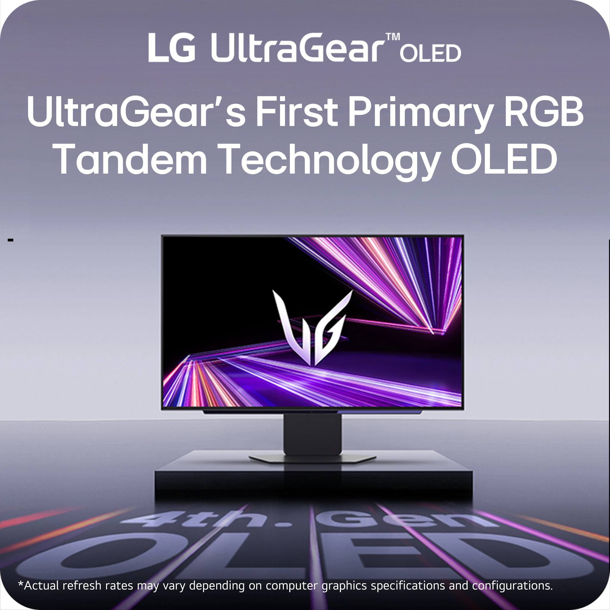 LG UltraGear™ OLED  
UltraGear’s First Primary RGB Tandem Technology OLED  

*Actual refresh rates may vary depending on computer graphics specifications and configurations.