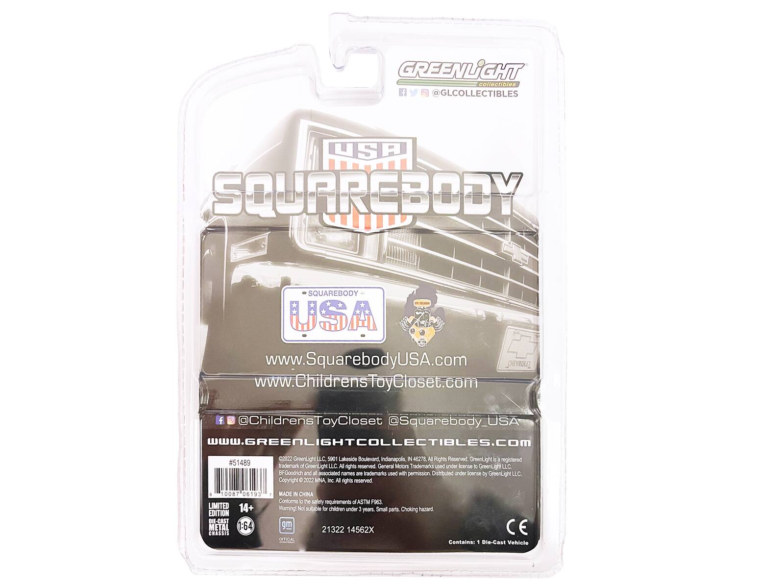 GREENLIGHT collectibles  
@GLCOLLECTIBLES  
USA  
SQUAREBODY  
www.SquarebodyUSA.com  
www.ChildrensToyCloset.com  
@Squarebody_USA  
www.GREENLIGHTCOLLECTIBLES.COM  
#51489  
02122  
GreenLight LLC  
5001 Lakeside Boulevard  
Indianapolis, IN 46278  
Rights Reserved  
GreenLight  
Registered Trademark  
General Motors' Trademarks used under license to GreenLight LLC  
BFGoodrich and all associated names are trademarks used with permission  
Distributed under license by GreenLight LLC  
Copyright © 2012 MNA Inc. All rights reserved  
1008 06193  
LIMITED EDITION - CAST METAL 1:64  
MADE IN CHINA  
Conforms to safety requirements of ASTM F963  
Warning! Not suitable for children under 3 years. Small parts. Choking hazard.  
gm  
21322 14562X  
OFFICIAL  
Contains: Die-Cast Vehicle