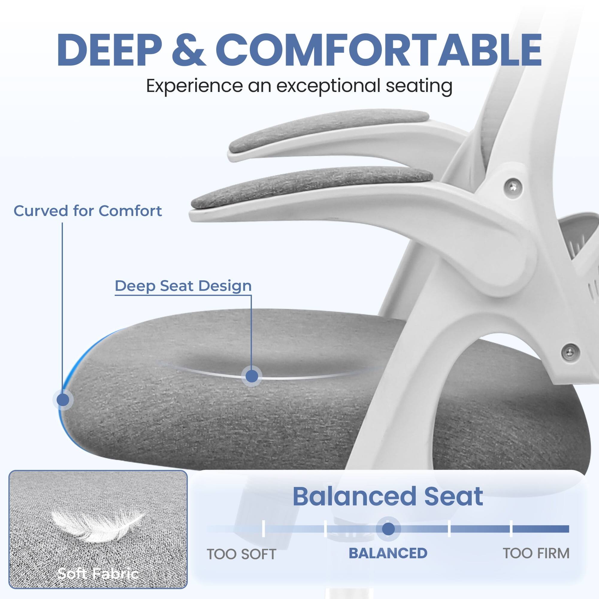 DEEP & COMFORTABLE  
Experience an exceptional seating

- Curved for Comfort
- Deep Seat Design
- Balanced Seat

Soft Fabric

TOO SOFT | BALANCED | TOO FIRM