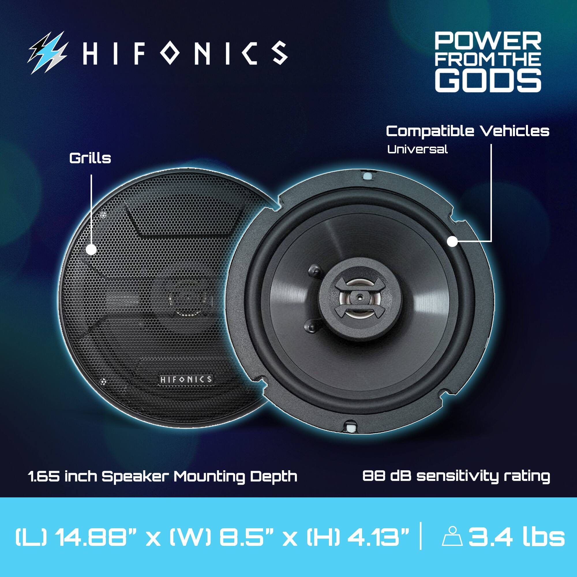 HIFONICS  
POWER FROM THE GODS  

Grills  
Compatible Vehicles  
Universal  

1.65 inch Speaker Mounting Depth  
88 dB sensitivity rating  

(L) 14.88" x (W) 8.5" x (H) 4.13"  
3.4 lbs