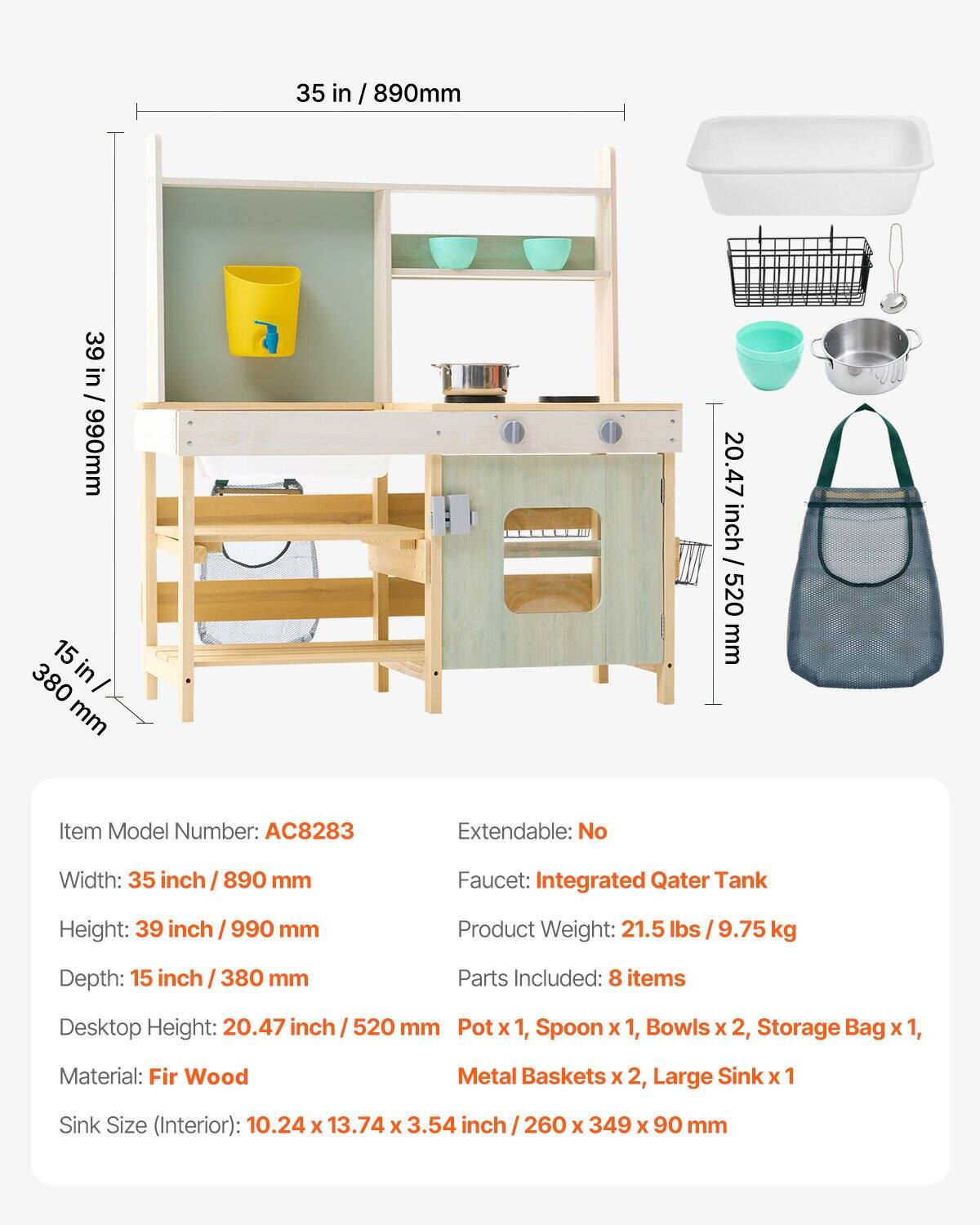 Item Model Number: AC8283  
Extendable: No  
Width: 35 inch / 890 mm  
Height: 39 inch / 990 mm  
Depth: 15 inch / 380 mm  
Desktop Height: 20.47 inch / 520 mm  
Material: Fir Wood  
Sink Size (Interior): 10.24 x 13.74 x 3.54 inch / 260 x 349 x 90 mm  
Faucet: Integrated Qater Tank  
Product Weight: 21.5 lbs / 9.75 kg  
Parts Included: 8 items  
Pot x 1, Spoon x 1, Bowls x 2, Storage Bag x 1, Metal Baskets x 2, Large Sink x 1