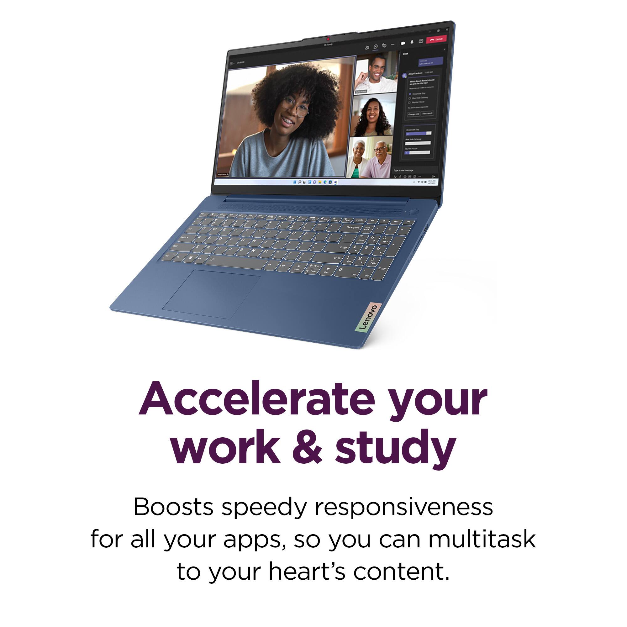 Lenovo Accelerate your work & study Boosts speedy responsiveness for all your apps, so you can multitask to your heart's content.