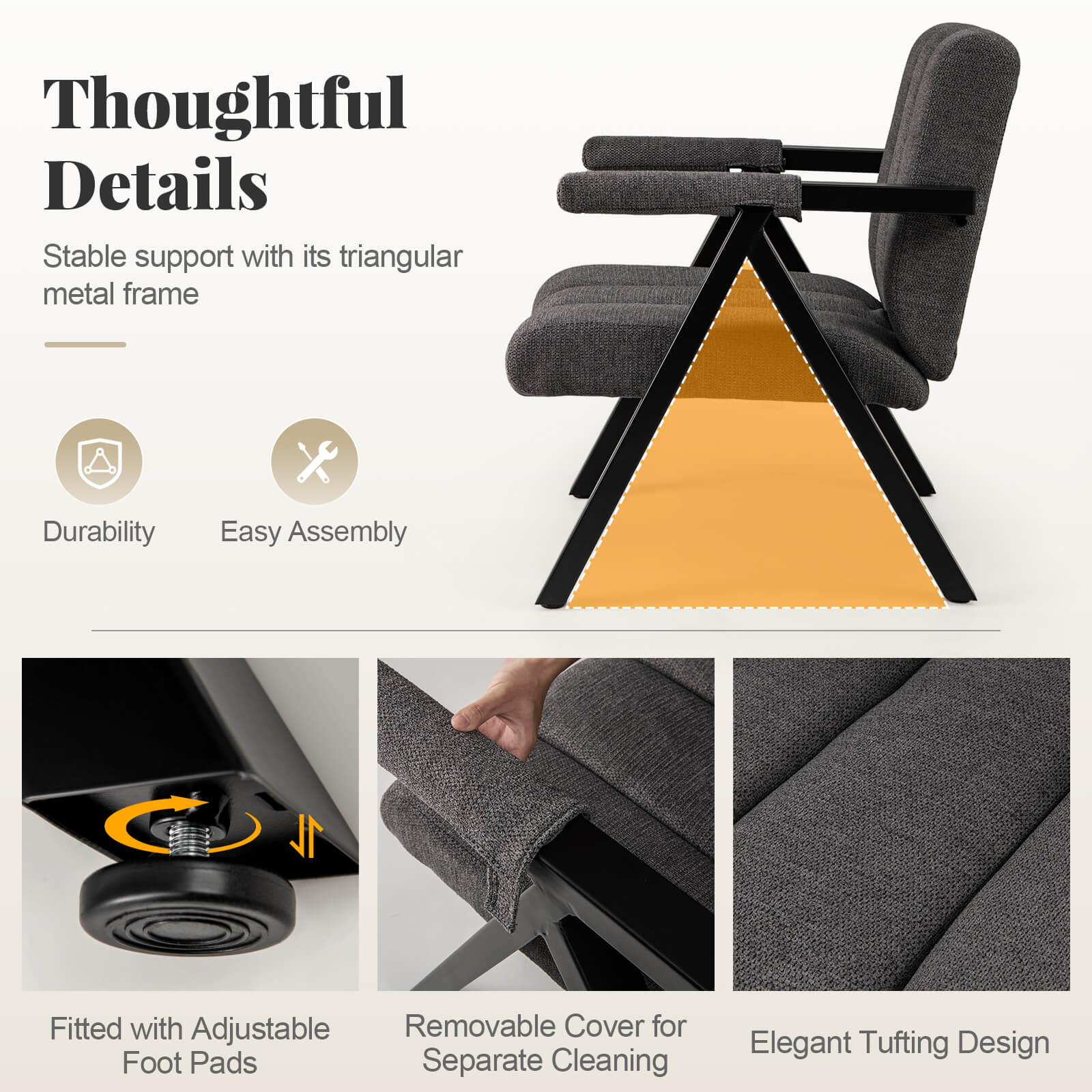 Thoughtful Details

Stable support with its triangular metal frame

- Durability
- Easy Assembly

Fitted with Adjustable Foot Pads

Removable Cover for Separate Cleaning

Elegant Tufting Design