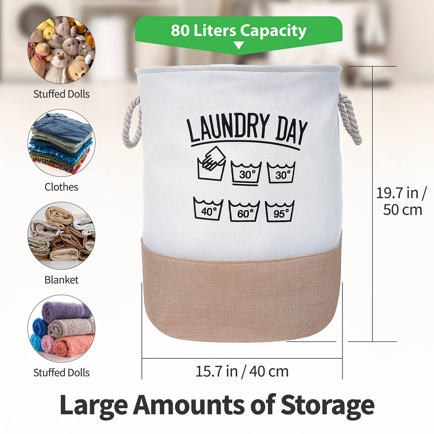 80 Liters Capacity

LAUNDRY DAY

Stuffed Dolls  
Clothes  
Blanket  
Stuffed Dolls

Large Amounts of Storage

19.7 in / 50 cm  
15.7 in / 40 cm