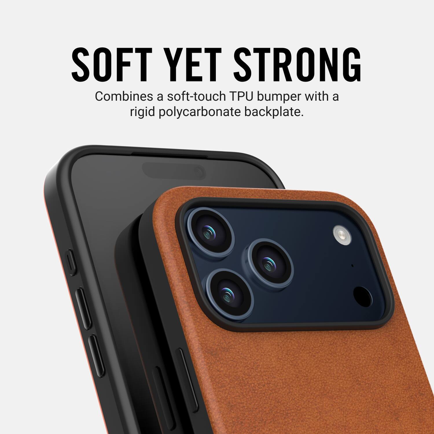 SOFT YET STRONG  
Combines a soft-touch TPU bumper with a rigid polycarbonate backplate.