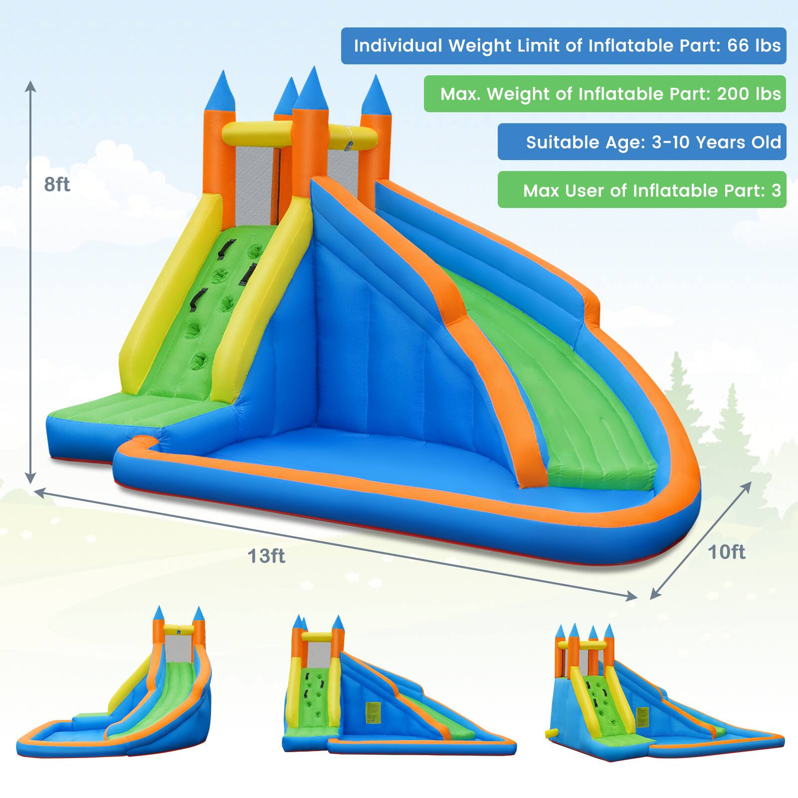 Individual Weight Limit of Inflatable Part: 66 lbs  
Max. Weight of Inflatable Part: 200 lbs  
Suitable Age: 3-10 Years Old  
Max User of Inflatable Part: 3  

8ft  
13ft  
10ft