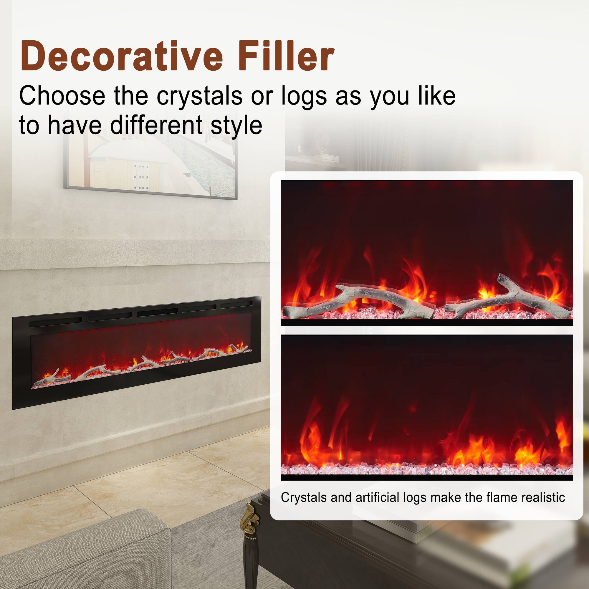 Decorative Filler  
Choose the crystals or logs as you like to have different style  

Crystals and artificial logs make the flame realistic