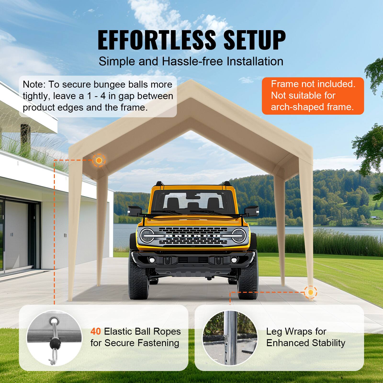 EFFORTLESS SETUP Simple and Hassle-free Installation

Note: To secure bungee balls more tightly, leave a 1 - 4 in gap between product edges and the frame.

Frame not included. Not suitable for arch-shaped frame.

40 Elastic Ball Ropes for Secure Fastening

Leg Wraps for Enhanced Stability