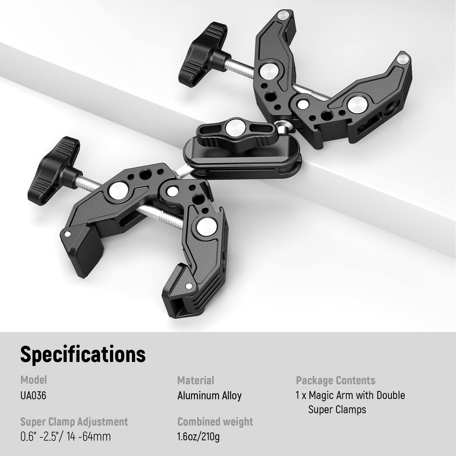 Specifications  
Model: UA036  
Material: Aluminum Alloy  
Super Clamp Adjustment: 0.6" - 2.5" / 14 - 64mm  
Combined weight: 1.6oz / 210g  

Package Contents:  
1 x Magic Arm with Double Super Clamps