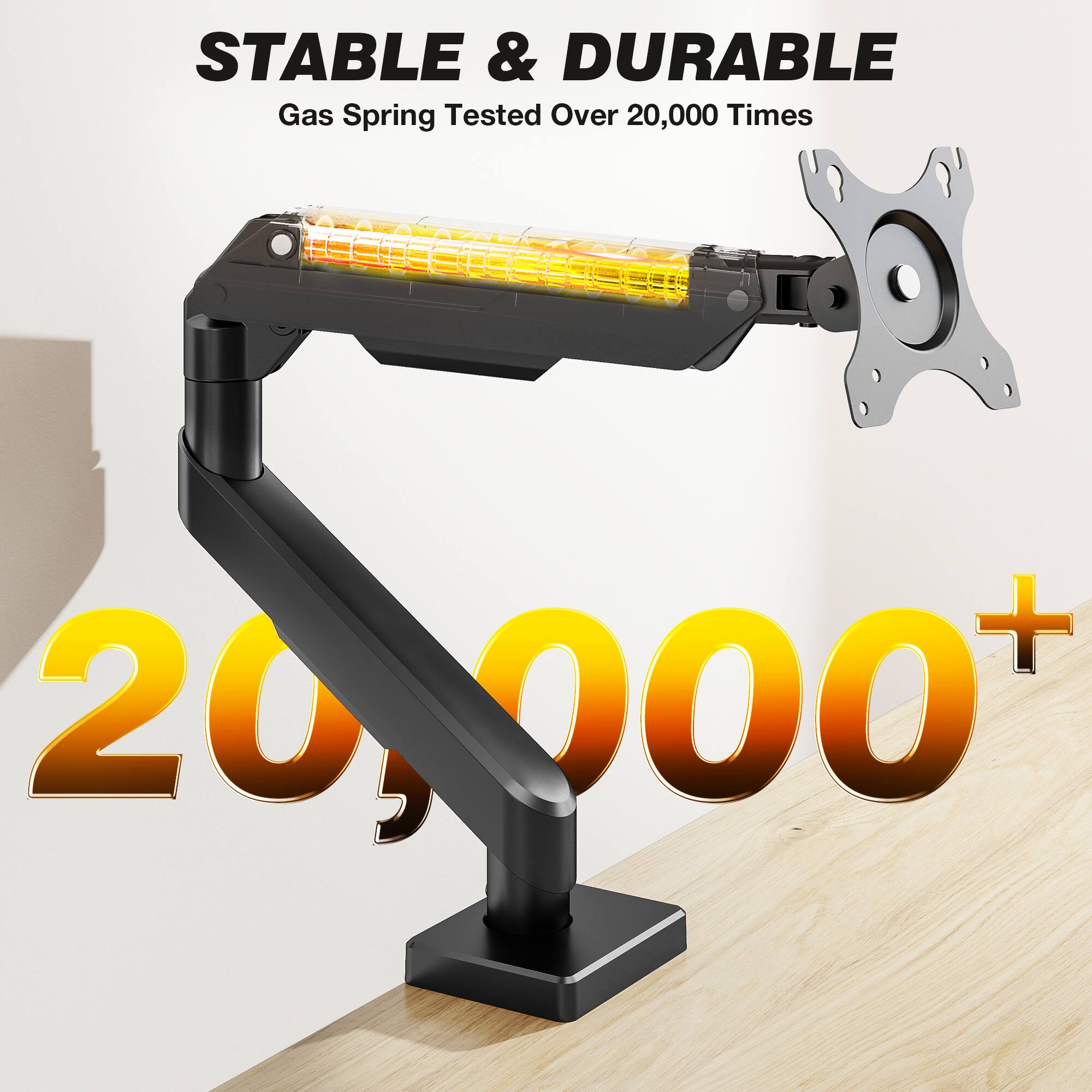 STABLE & DURABLE  
Gas Spring Tested Over 20,000 Times  
20,000+