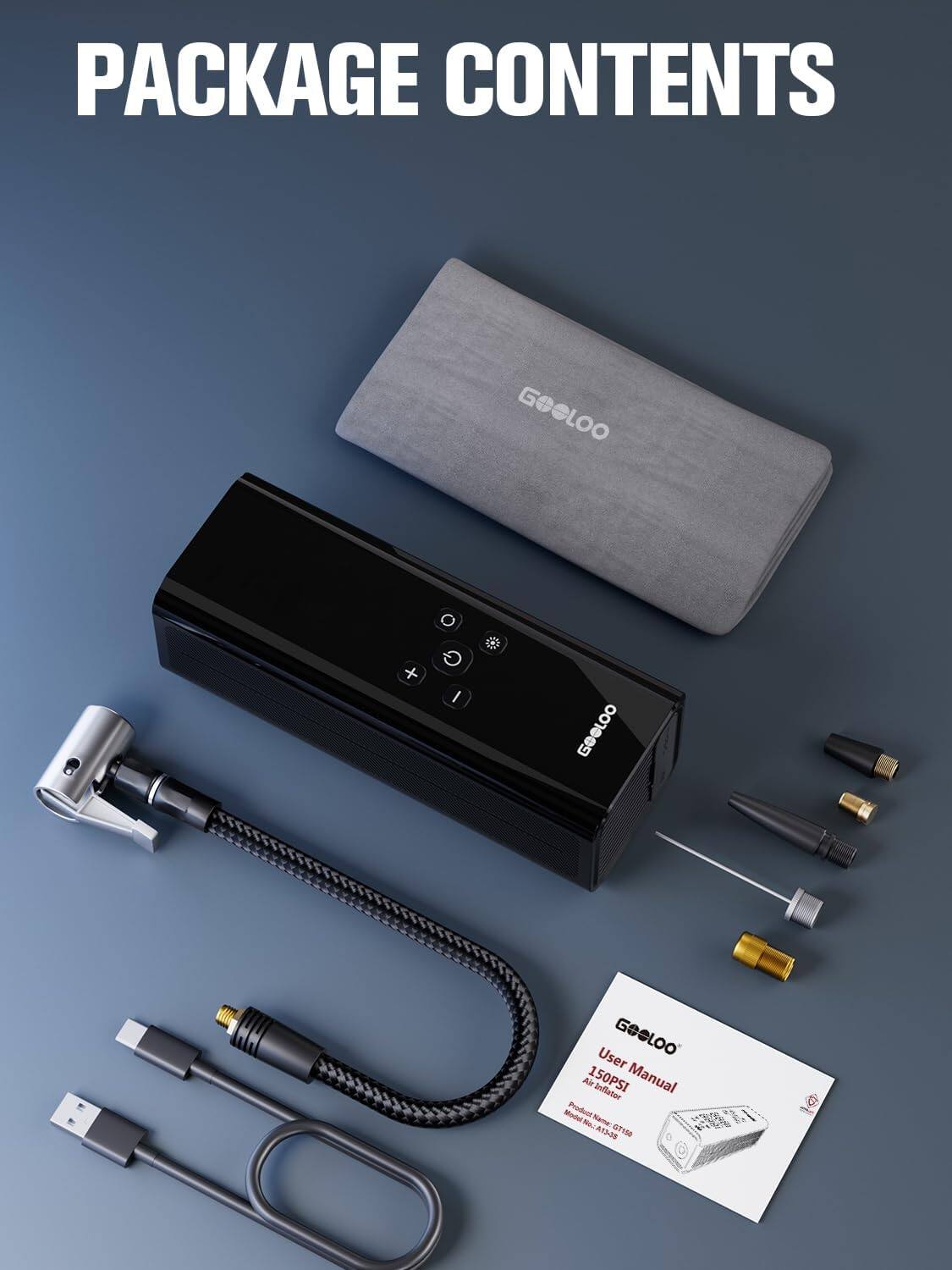 PACKAGE CONTENTS

- 1 x Gooloo Air 150PSI Inflator
- 1 x Gooloo Air 150PSI Inflator Case
- 1 x User Manual
- 1 x Inflator Nozzle
- 1 x Tire Valve Adapter
- 1 x USB Cable
