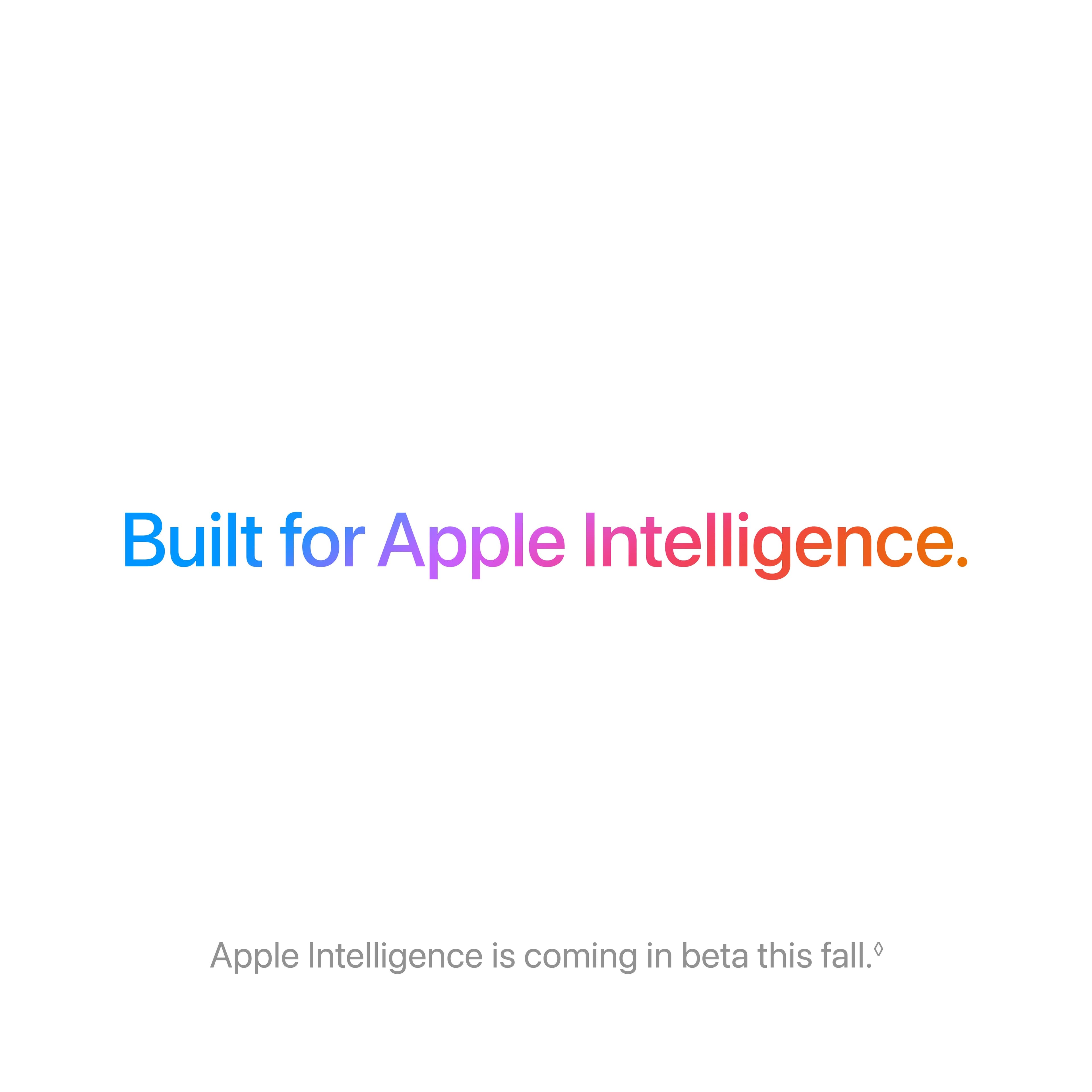 Built for Apple Intelligence. Apple Intelligence is coming in beta this fall.
