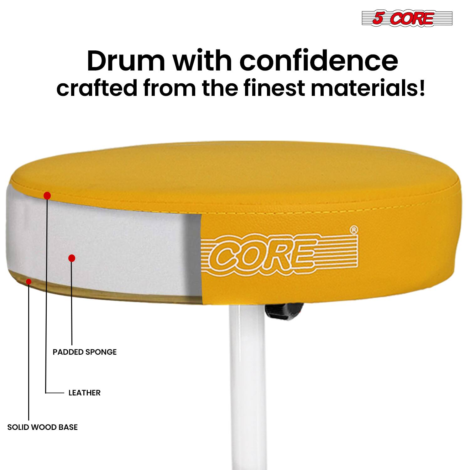 5 CORE Drum with confidence crafted from the finest materials!  
CORE PADDED SPONGE LEATHER SOLID WOOD BASE