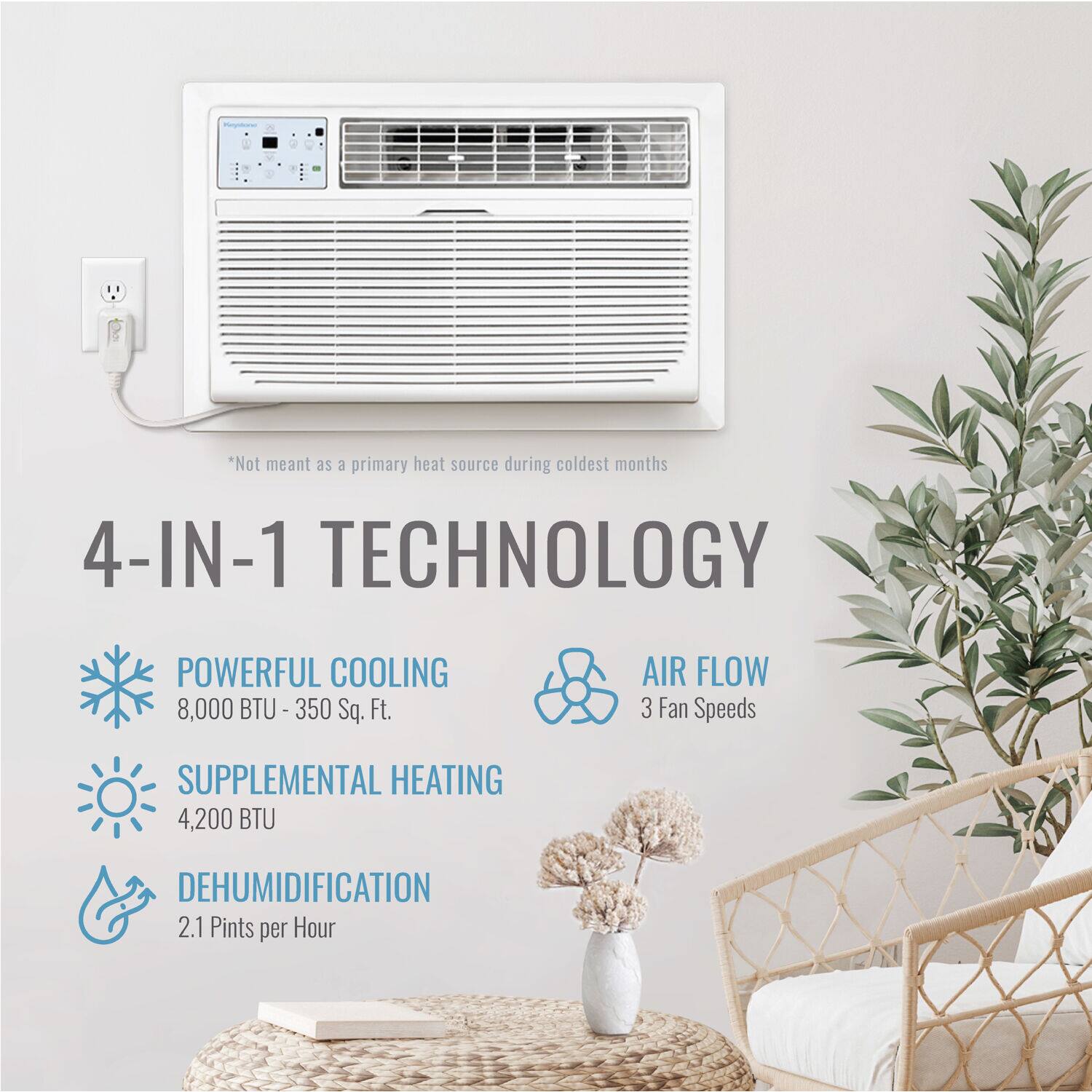 "4-IN-1 TECHNOLOGY: Powerful cooling (8,000 BTU - 350 Sq. Ft.), air flow (3 fan speeds), supplemental heating (4,200 BTU), and dehumidification (2.1 pints per hour). Not meant as a primary heat source during coldest months."