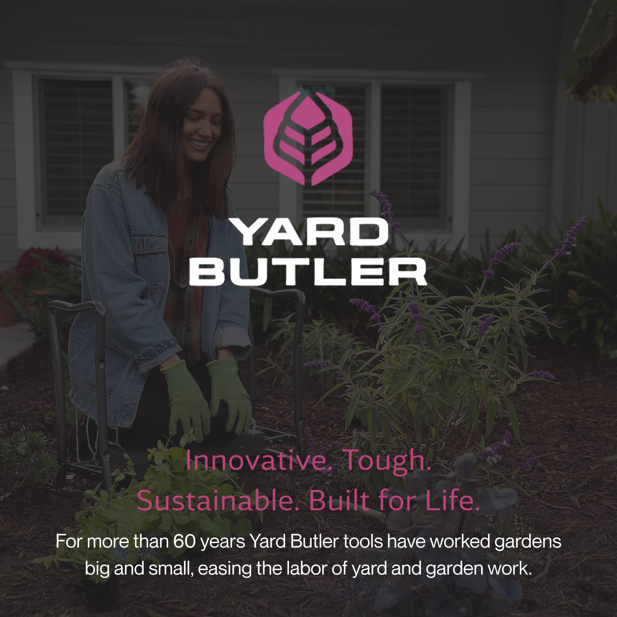 YARD BUTLER

Innovative. Tough. Sustainable. Built for Life.

For more than 60 years, Yard Butler tools have worked gardens big and small, easing the labor of yard and garden work.