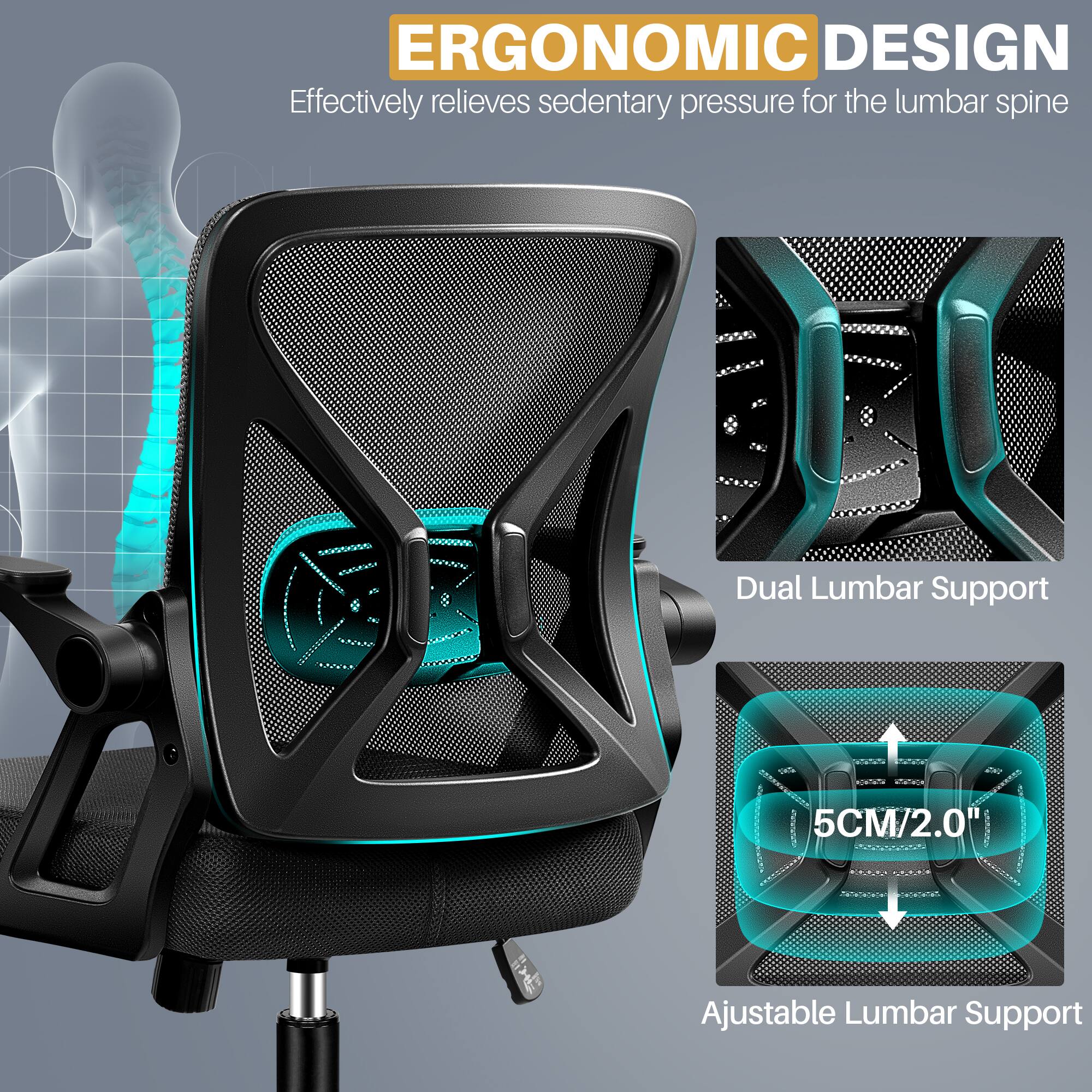 ERGONOMIC DESIGN  
Effectively relieves sedentary pressure for the lumbar spine  

Dual Lumbar Support  

5CM/2.0"  

Adjustable Lumbar Support