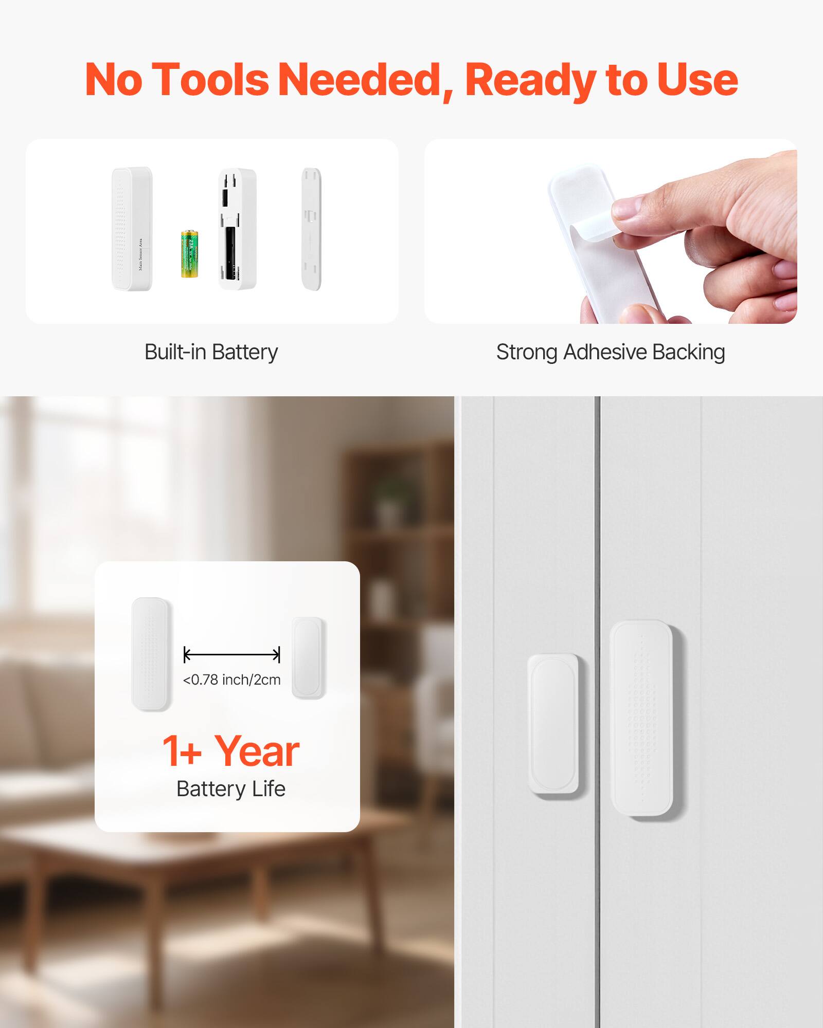 No Tools Needed, Ready to Use

- Built-in Battery
- Strong Adhesive Backing
- <0.78 inch/2cm
- 1+ Year Battery Life