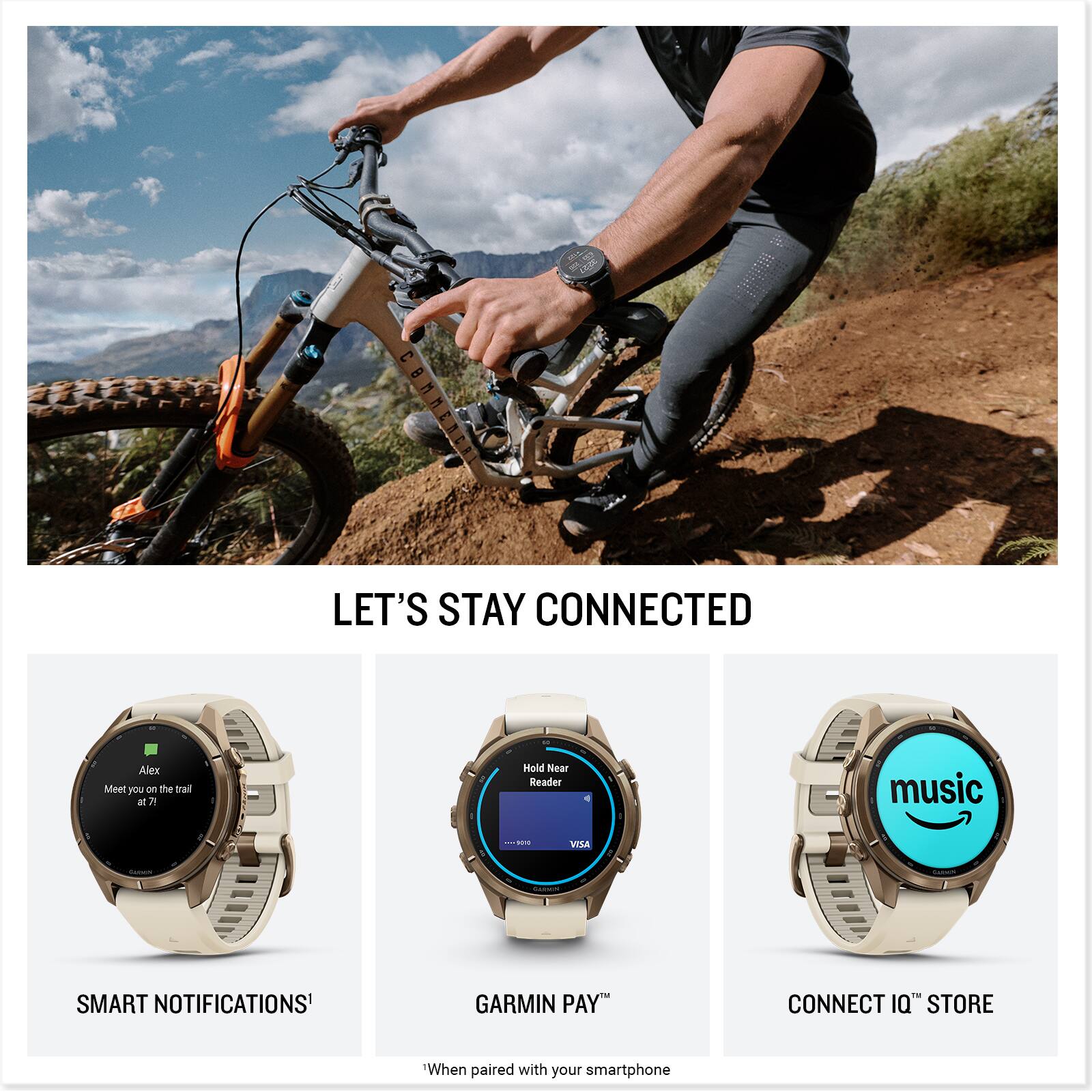 LET'S STAY CONNECTED

Alex
Meet you on the trail at 7

Hold Near Reader

music

VISA

SMART NOTIFICATIONS¹
GARMIN PAY™
CONNECT IQ™ STORE

¹When paired with your smartphone