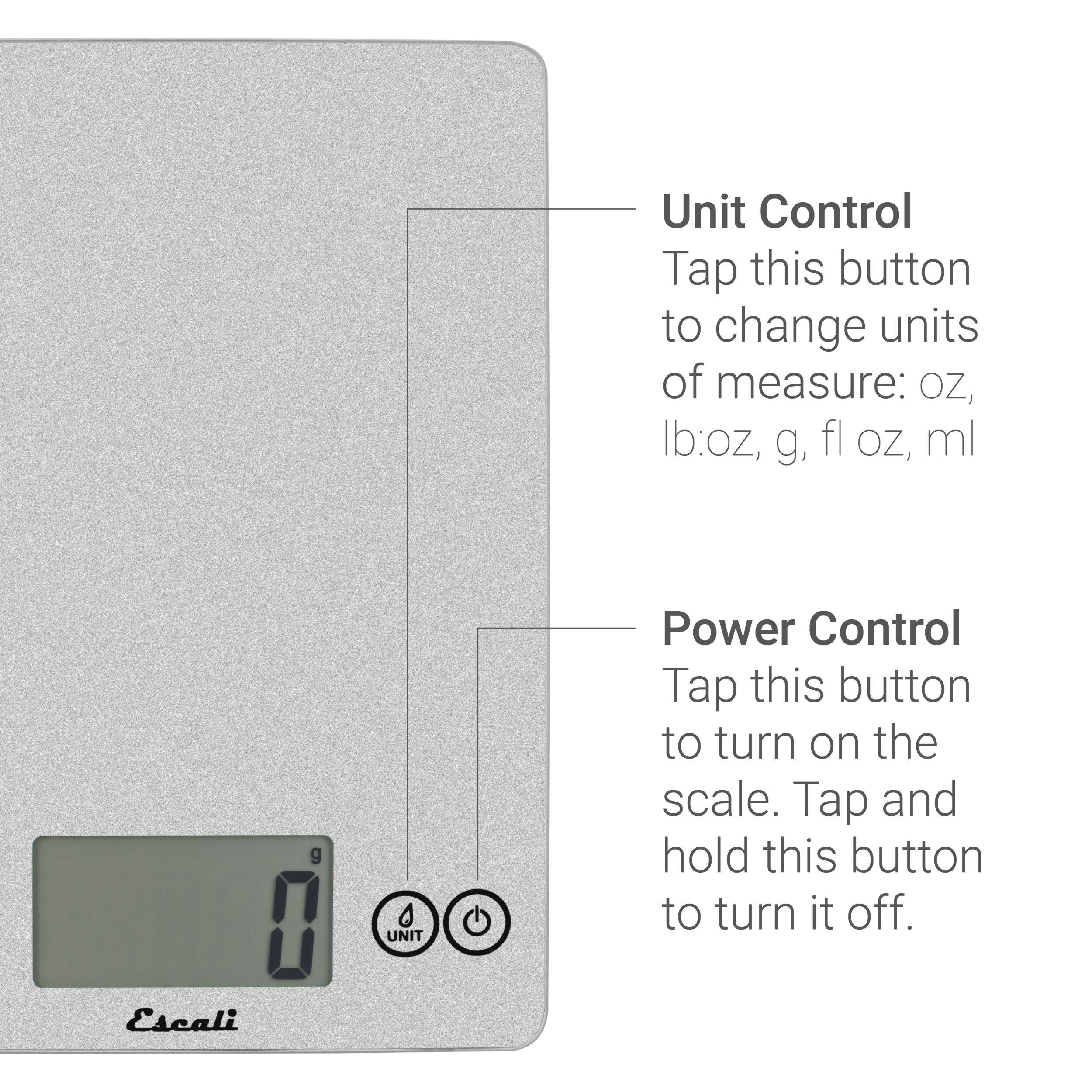 Unit Control Tap this button to change units of measure: oz, lb:oz, g, fl oz, ml

Power Control Tap this button to turn on the scale. Tap and hold this button to turn it off.