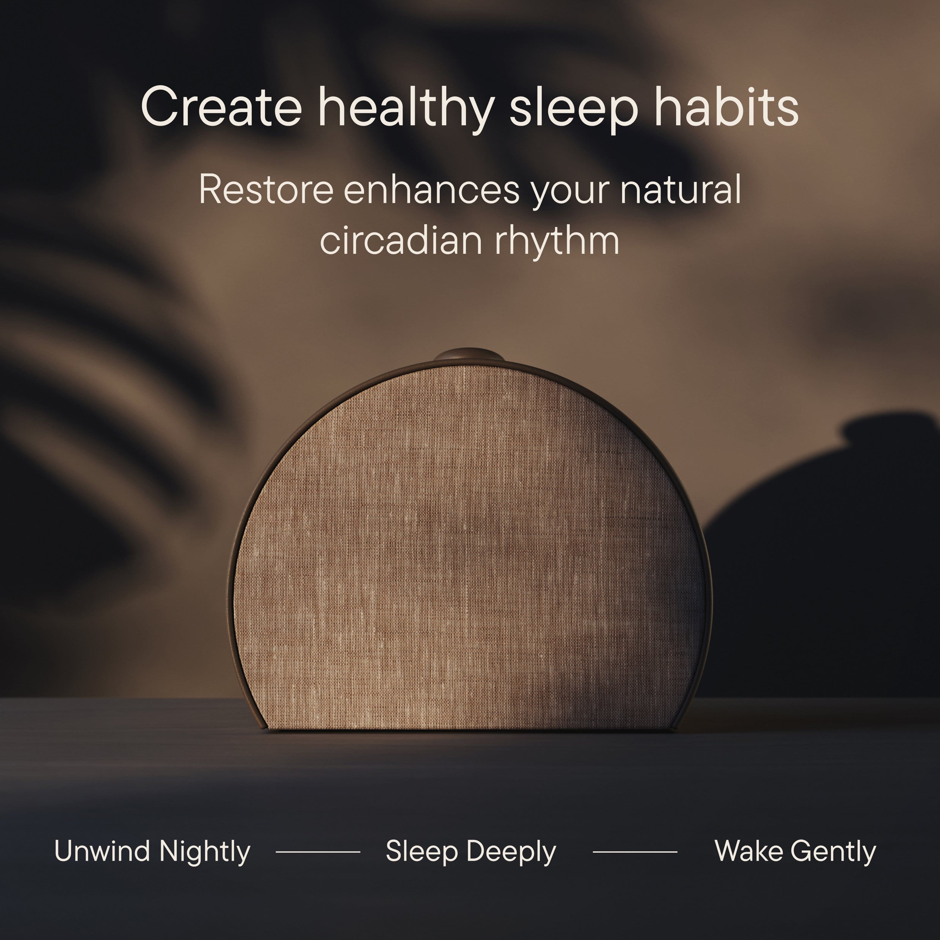 Create healthy sleep habits Restore enhances your natural circadian rhythm Unwind Nightly Sleep Deeply Wake Gently