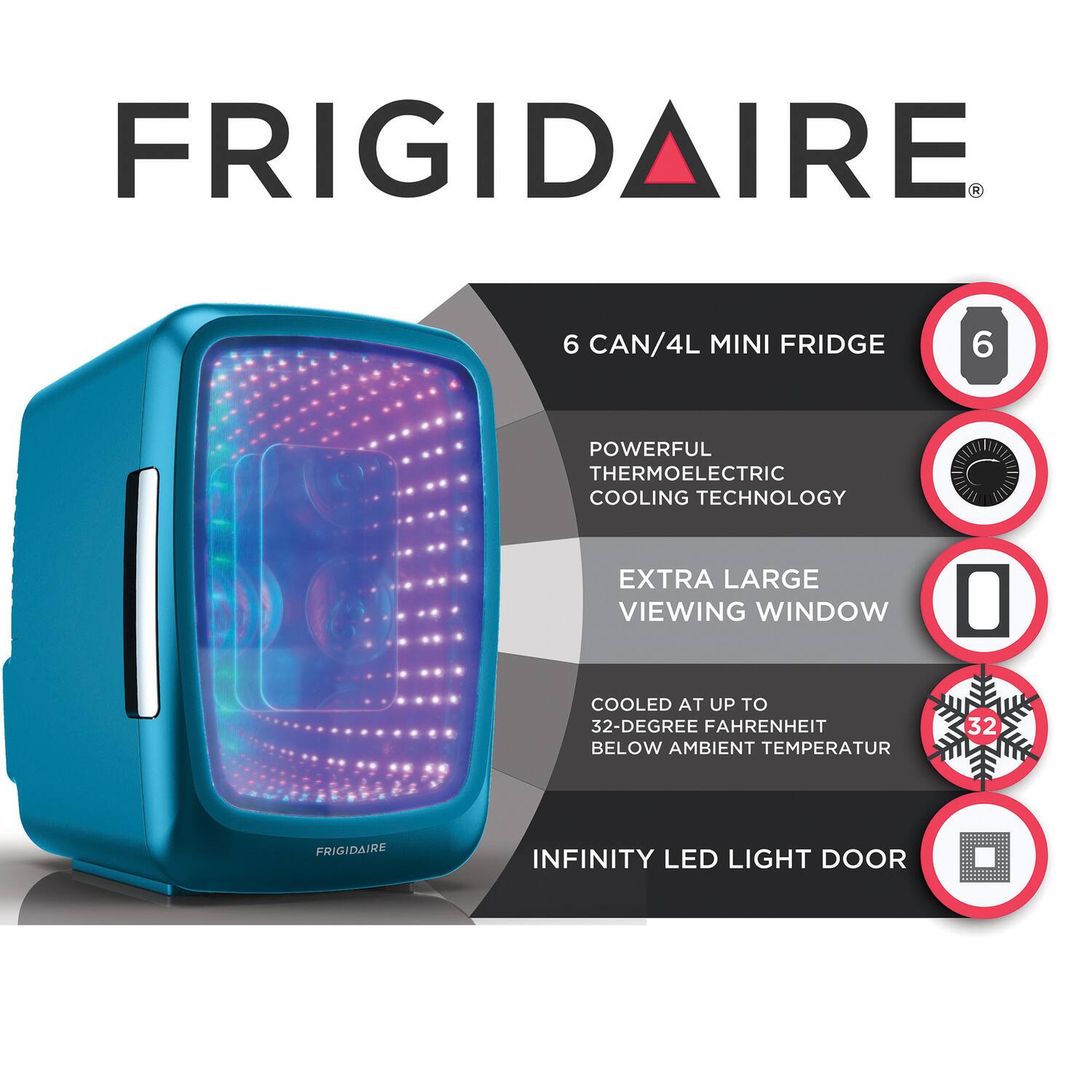 FRIGIDAIRE

6 CAN/4L MINI FRIDGE

- POWERFUL THERMOELECTRIC COOLING TECHNOLOGY
- EXTRA LARGE VIEWING WINDOW
- COOLED AT UP TO 32-DEGREE FAHRENHEIT BELOW AMBIENT TEMPERATURE
- INFINITY LED LIGHT DOOR