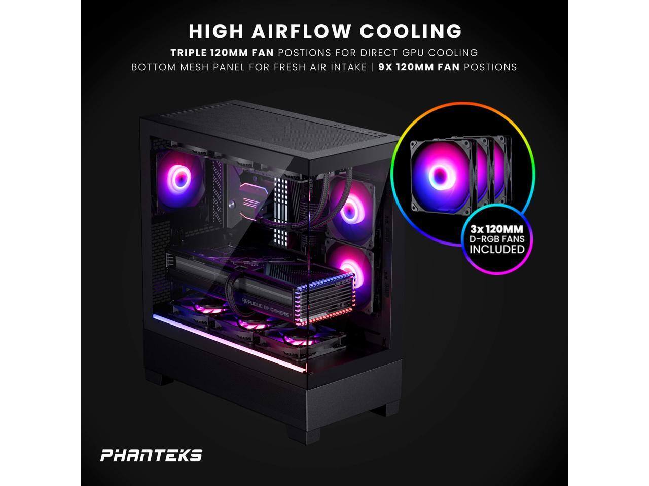 HIGH AIRFLOW COOLING  
TRIPLE 120MM FAN POSITIONS FOR DIRECT GPU COOLING  
BOTTOM MESH PANEL FOR FRESH AIR INTAKE  
9X 120MM FAN POSITIONS  
3X 120MM D-RGB FANS INCLUDED  

PHANTEKS