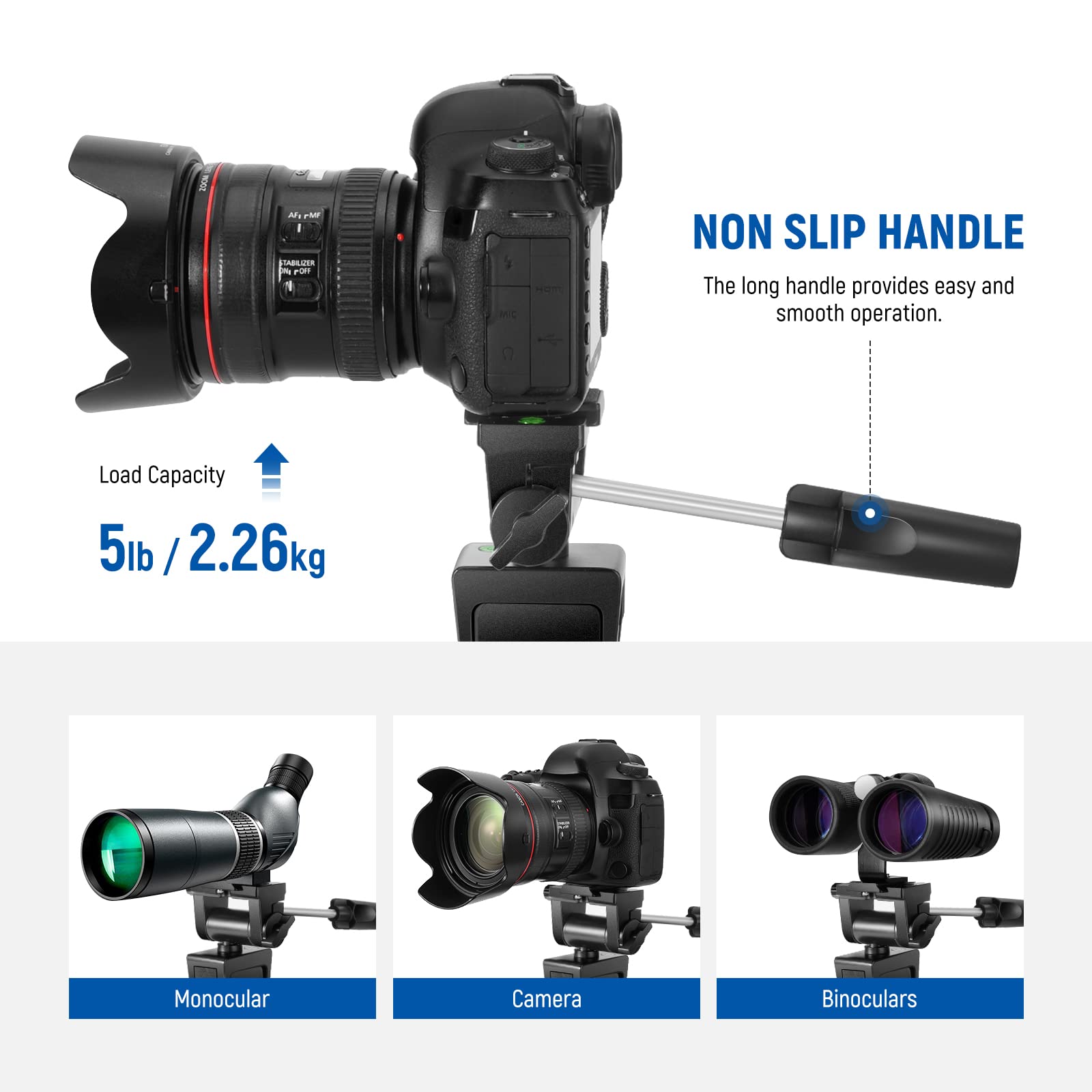 200M JS M - ABLAER - P

NON SLIP HANDLE
The long handle provides easy and smooth operation.

Load Capacity
5lb / 2.26kg

Monocular Camera Binoculars