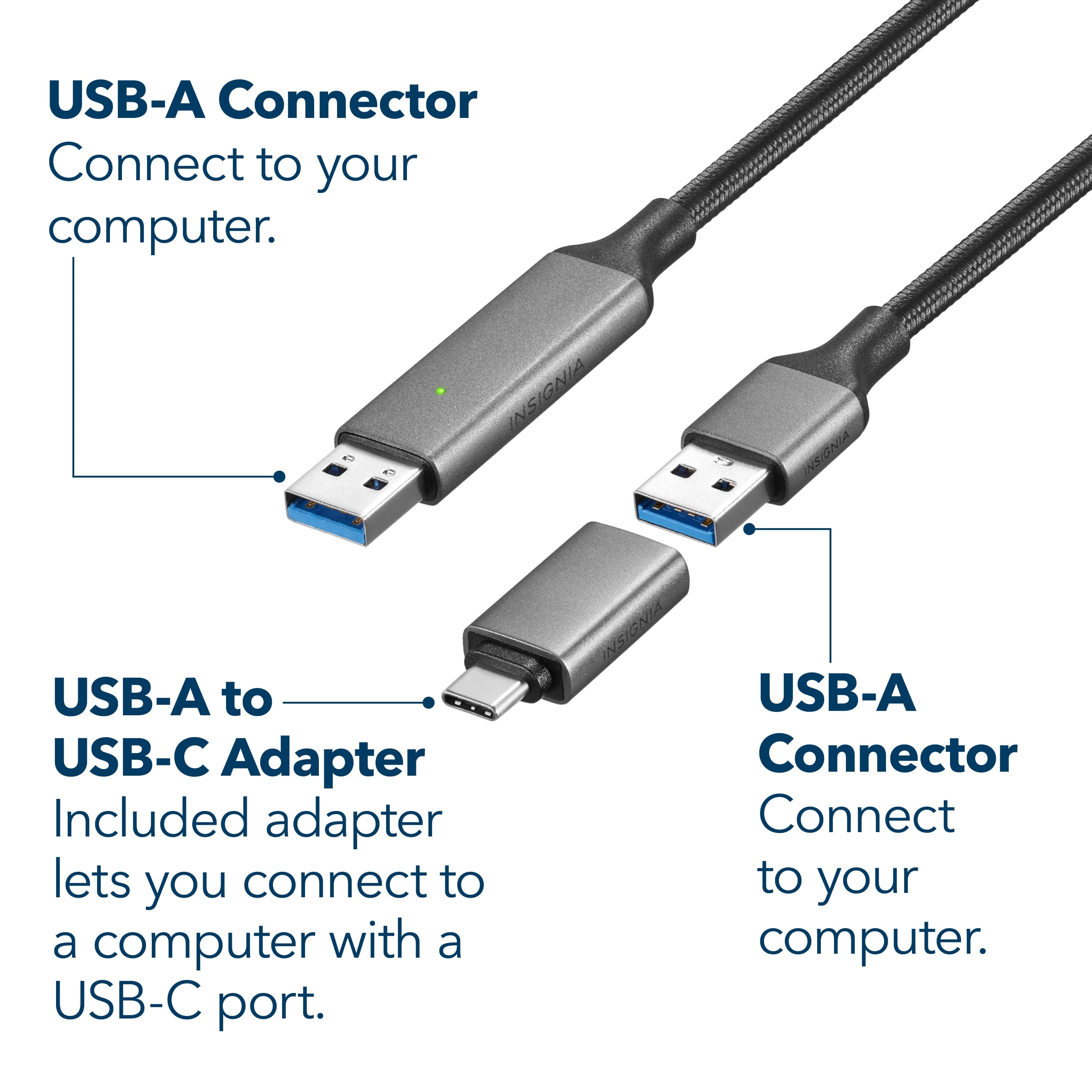 USB-A Connector Connect to your computer.
USB-A to USB-C Adapter Included adapter lets you connect to a computer with a USB-C port.
USB-A Connector Connect to your computer.