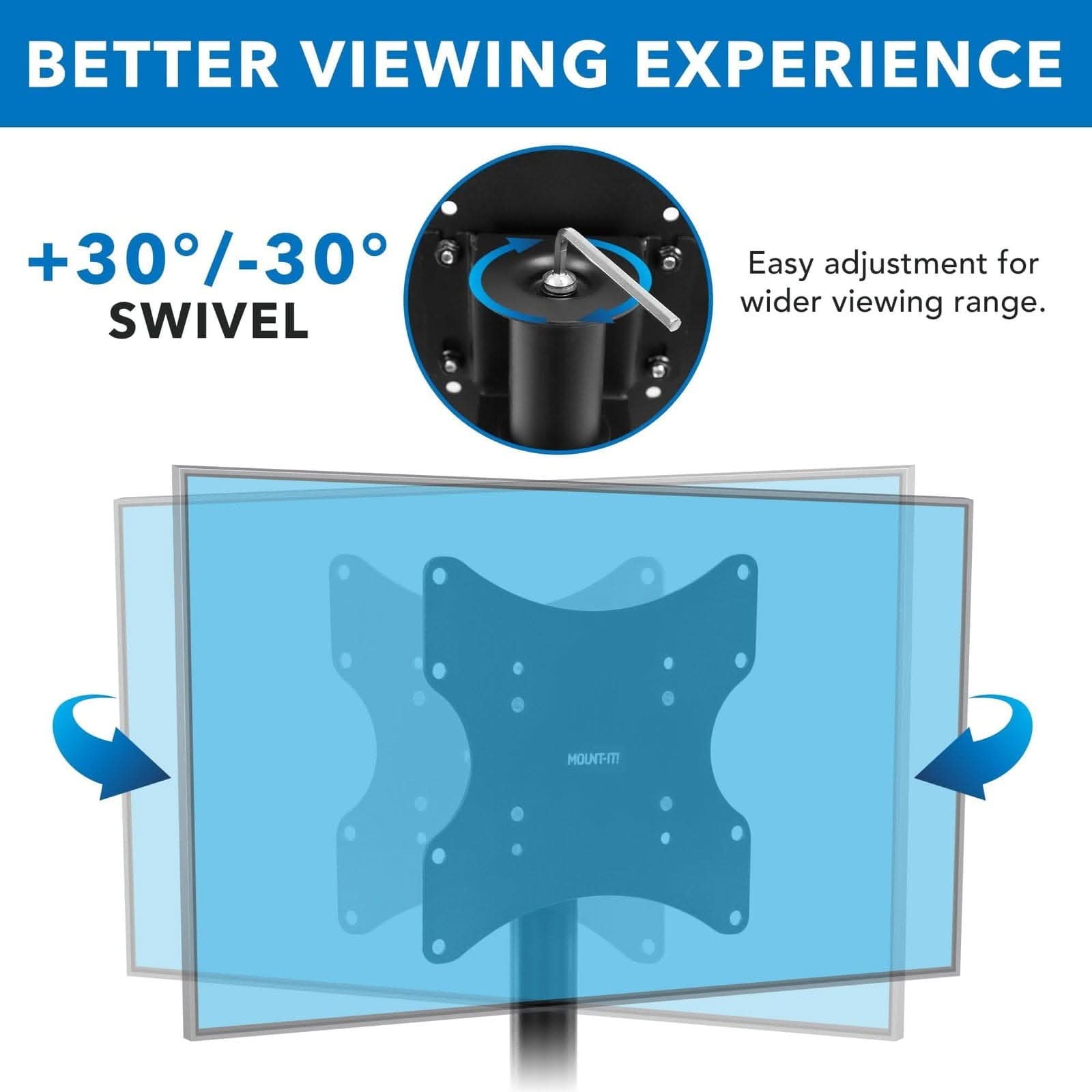 BETTER VIEWING EXPERIENCE

+30°/-30° SWIVEL

Easy adjustment for wider viewing range.