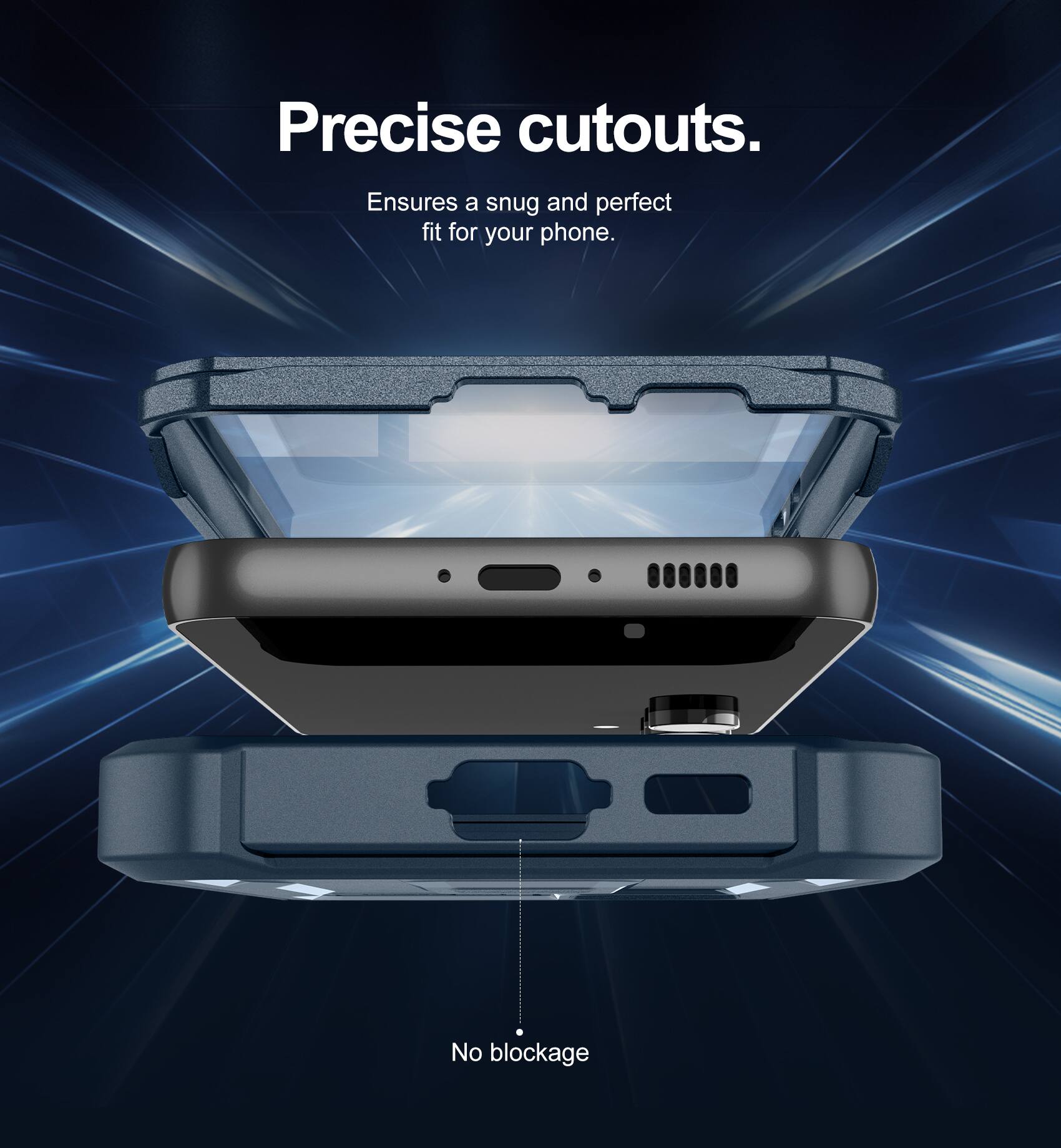 Precise cutouts.  
Ensures a snug and perfect fit for your phone.  
No blockage.