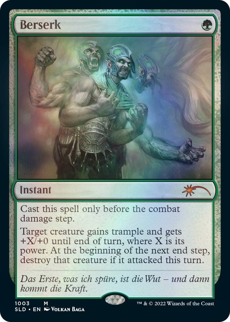 Berserk  
Instant  

Cast this spell only before the combat damage step.  
Target creature gains trample and gets +X/+0 until end of turn, where X is its power. At the beginning of the next end step, destroy that creature if it attacked this turn.  

Das Erste, was ich spüre, ist die Wut – und dann kommt die Kraft.  

1003  
M  
SLD • EN  
VOLKAN BAGA  

TM & © 2022 Wizards of the Coast