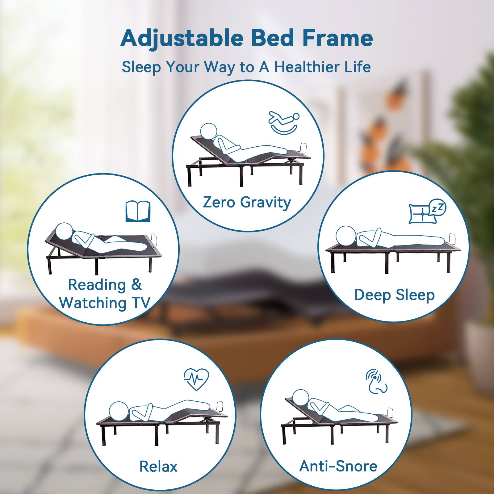 Adjustable Bed Frame
Sleep Your Way to A Healthier Life
Zero Gravity
Reading & Watching TV
Deep Sleep
Relax
Anti-Snore