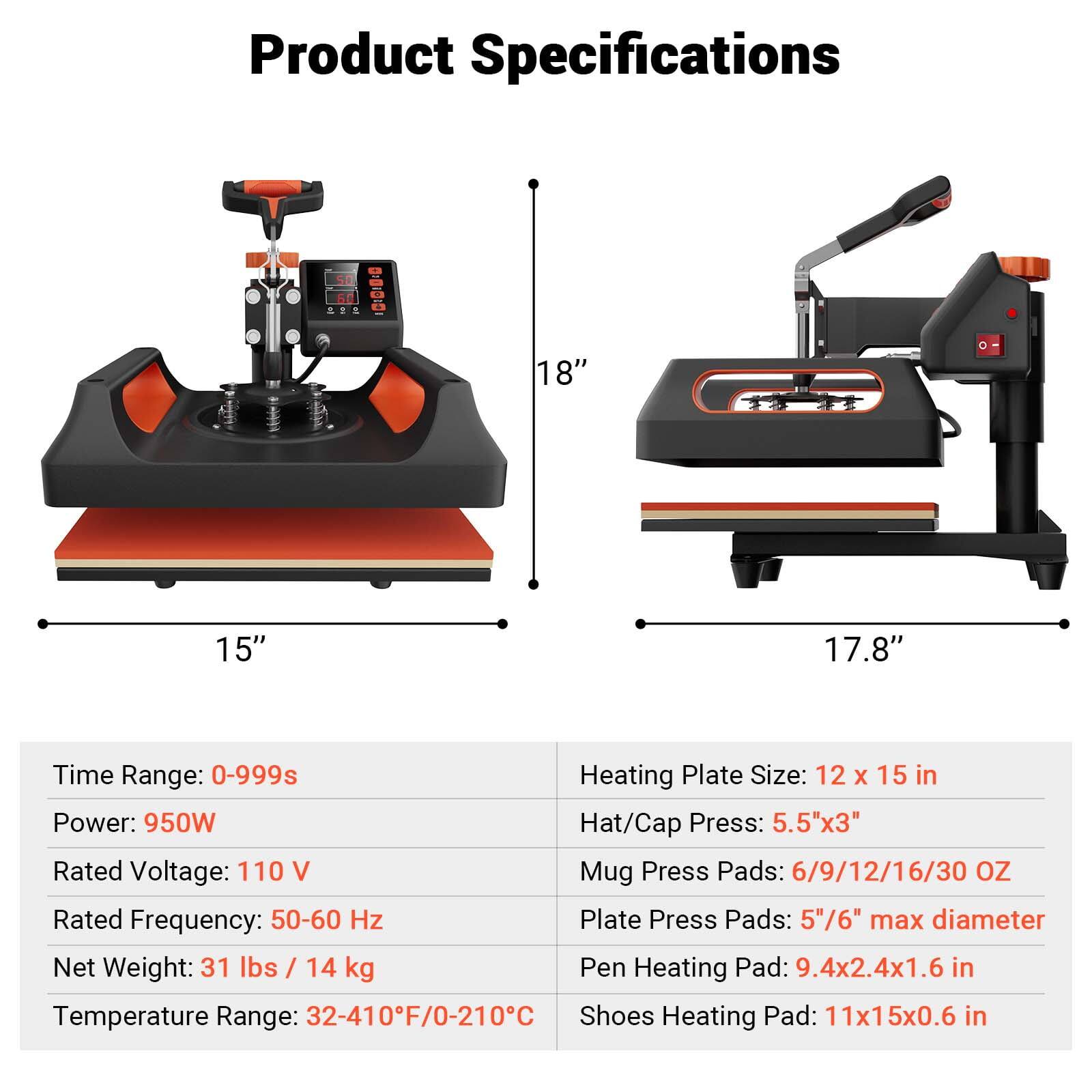 Product Specifications

- Time Range: 0-999s
- Power: 950W
- Rated Voltage: 110 V
- Rated Frequency: 50-60 Hz
- Net Weight: 31 lbs / 14 kg
- Temperature Range: 32-410°F / 0-210°C

Heating Plate Size: 12 x 15 in

Hat/Cap Press: 5.5" x 3"

Mug Press Pads: 6/9/12/16/30 oz

Plate Press Pads: 5"/6" max diameter

Pen Heating Pad: 9.4 x 2.4 x 1.6 in

Shoes Heating Pad: 11 x 15 x 0.6 in

Dimensions:
- 18" (height)
- 15" (width)
- 17.8" (length)