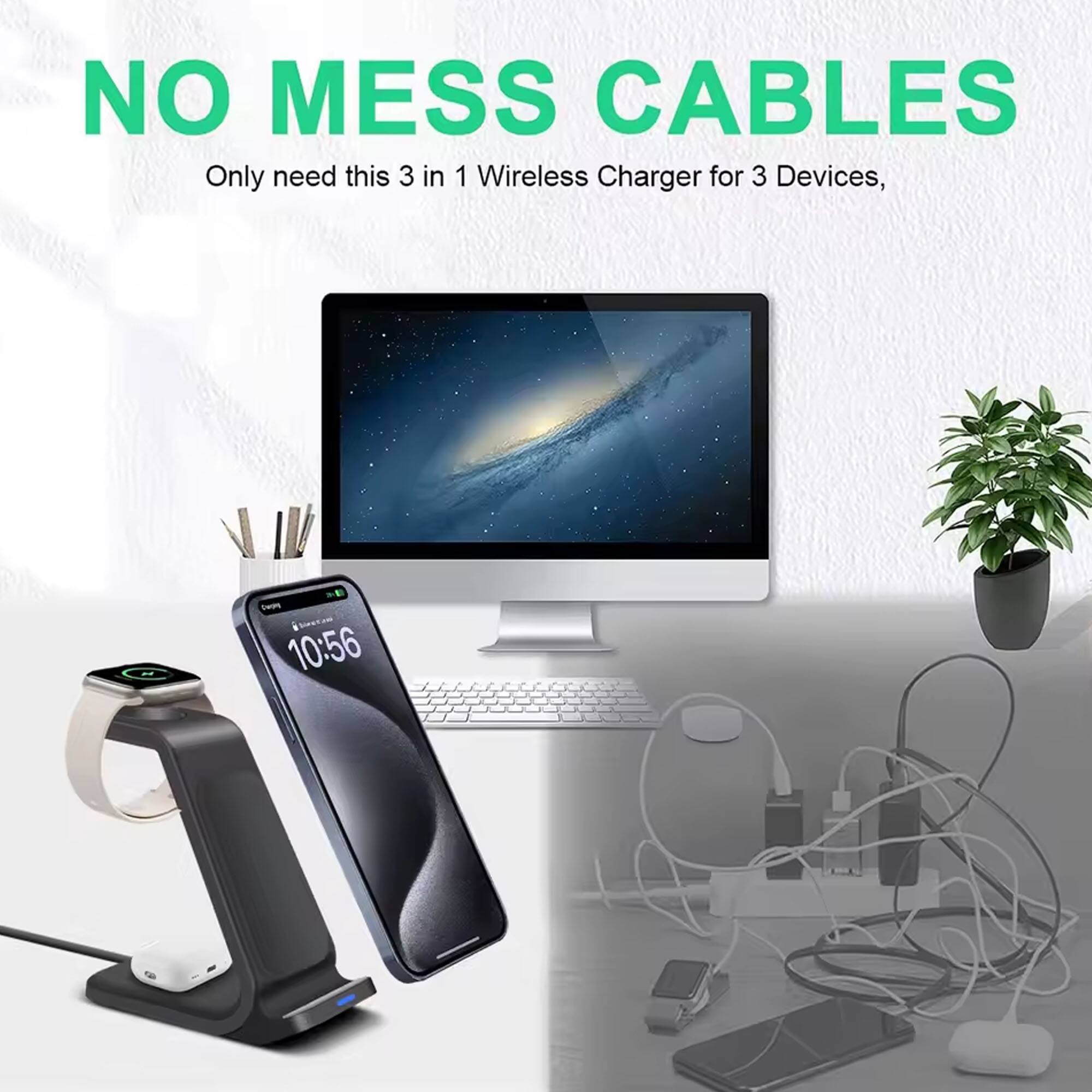 NO MESS CABLES  
Only need this 3 in 1 Wireless Charger for 3 Devices,