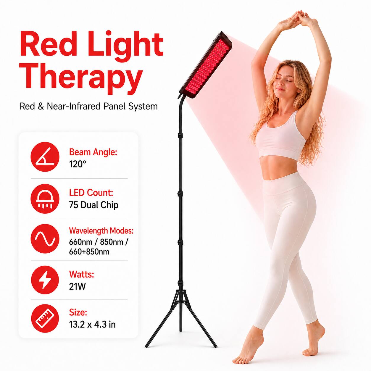 Red Light Therapy  
Red & Near-Infrared Panel System  

Beam Angle: 120°  
LED Count: 75 Dual Chip  
Wavelength Modes: 660nm / 850nm / 660+850nm  
Watts: 21W  
Size: 13.2 x 4.3 in