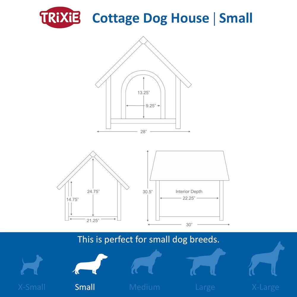 TRIXiE Cottage Dog House | Small

13.25" 9.25" 28" 14.75" 24.75" 30.5" Interior Depth 22.25" 21.25" 30"

This is perfect for small dog breeds.

X-Small Small Medium Large X-Large