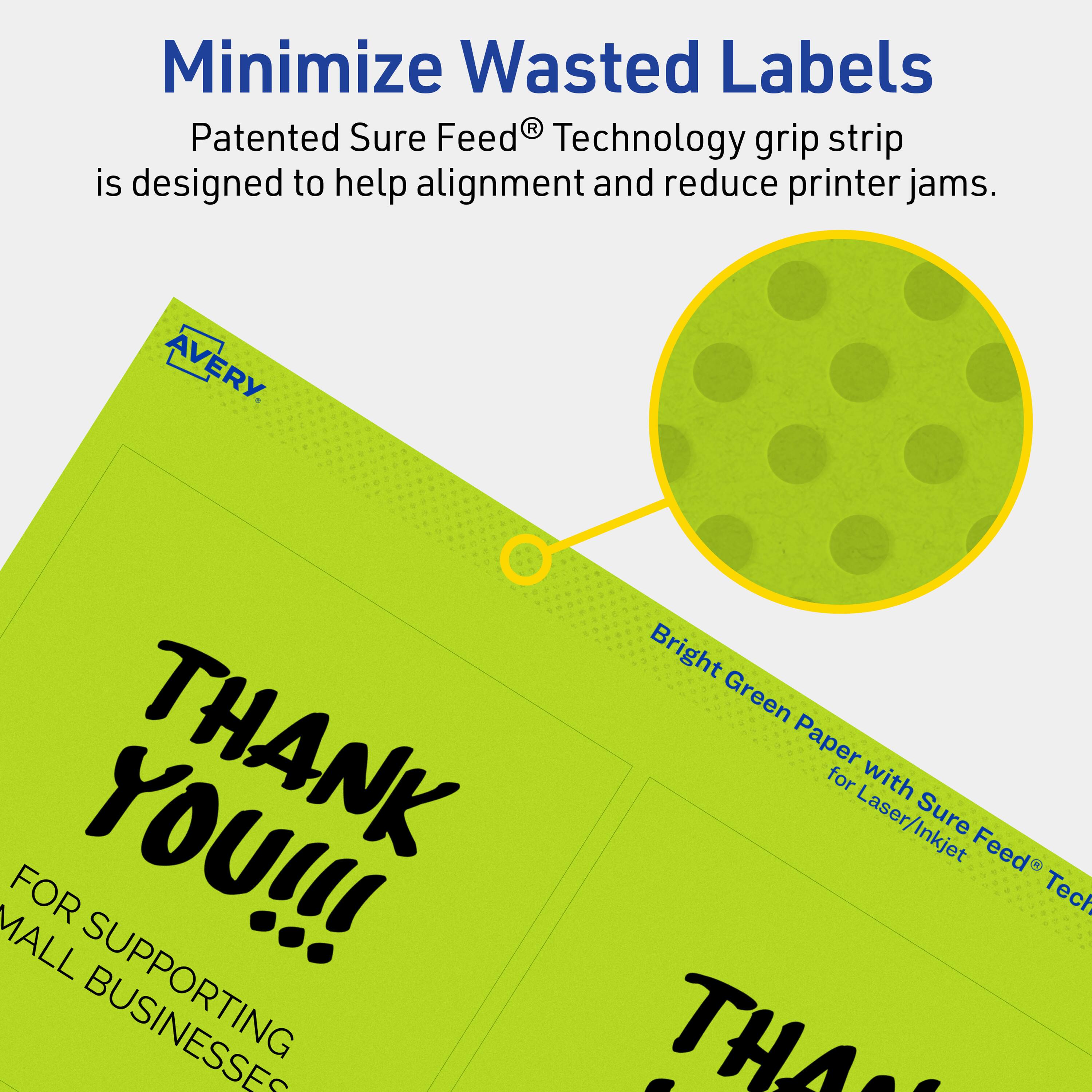 Minimize Wasted Labels

Patented Sure Feed® Technology grip strip is designed to help alignment and reduce printer jams.

AVERY

Bright Green Paper with Sure Feed® Technology for Laser/Inkjet

THANK YOU!!!

FOR SUPPORTING SMALL BUSINESSES