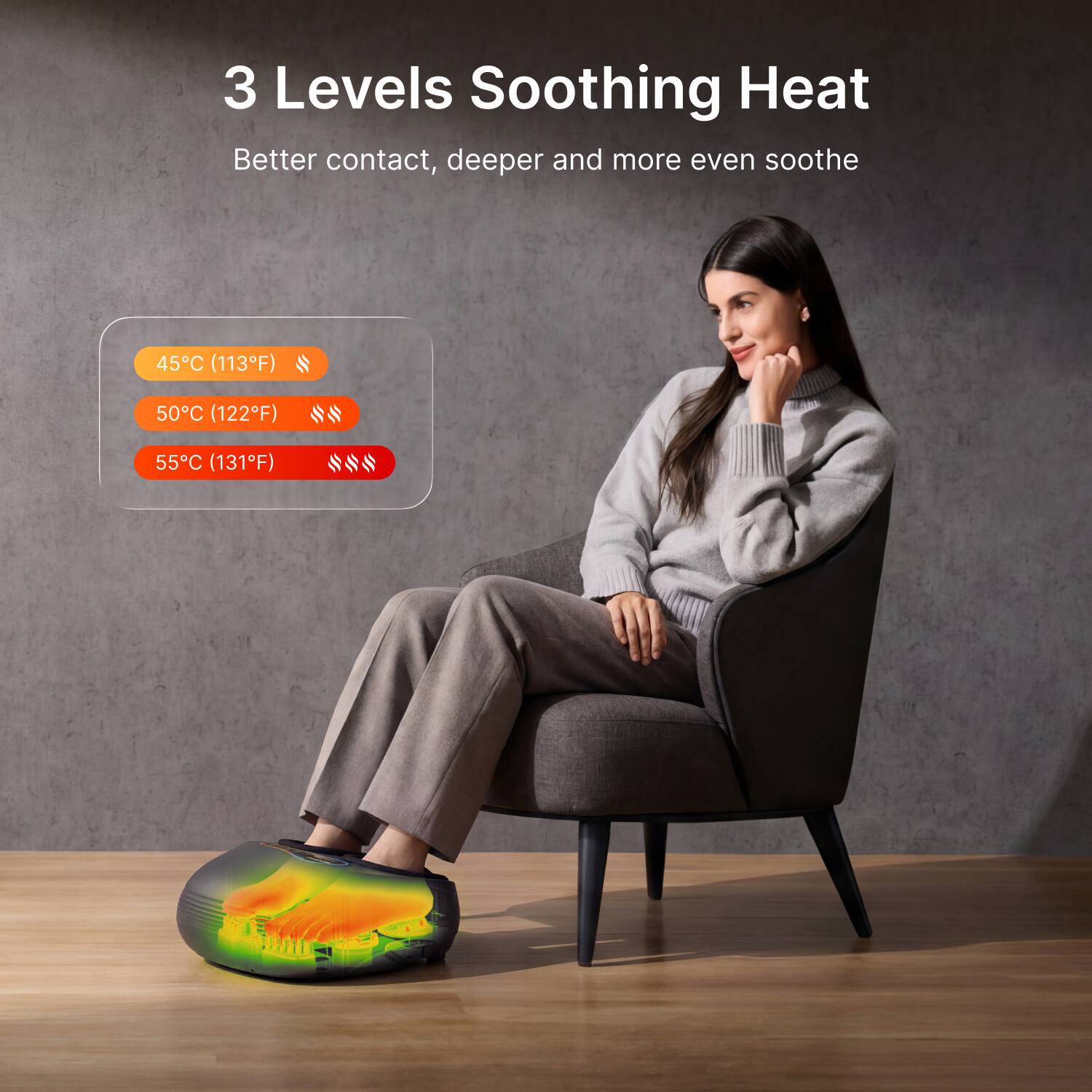 3 Levels Soothing Heat  
Better contact, deeper and more even soothe  

45°C (113°F)  
50°C (122°F)  
55°C (131°F)