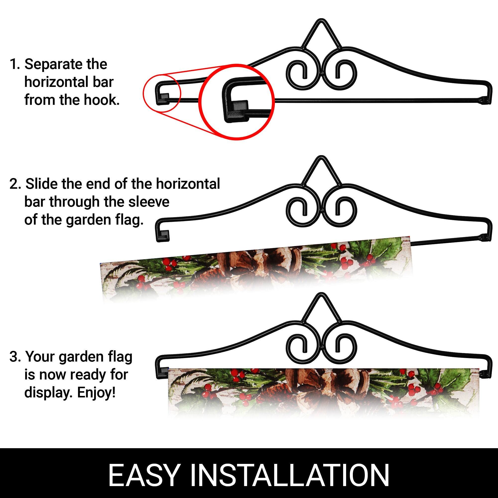 1. Separate the horizontal bar from the hook.

2. Slide the end of the horizontal bar through the sleeve of the garden flag.

3. Your garden flag is now ready for display. Enjoy!

EASY INSTALLATION