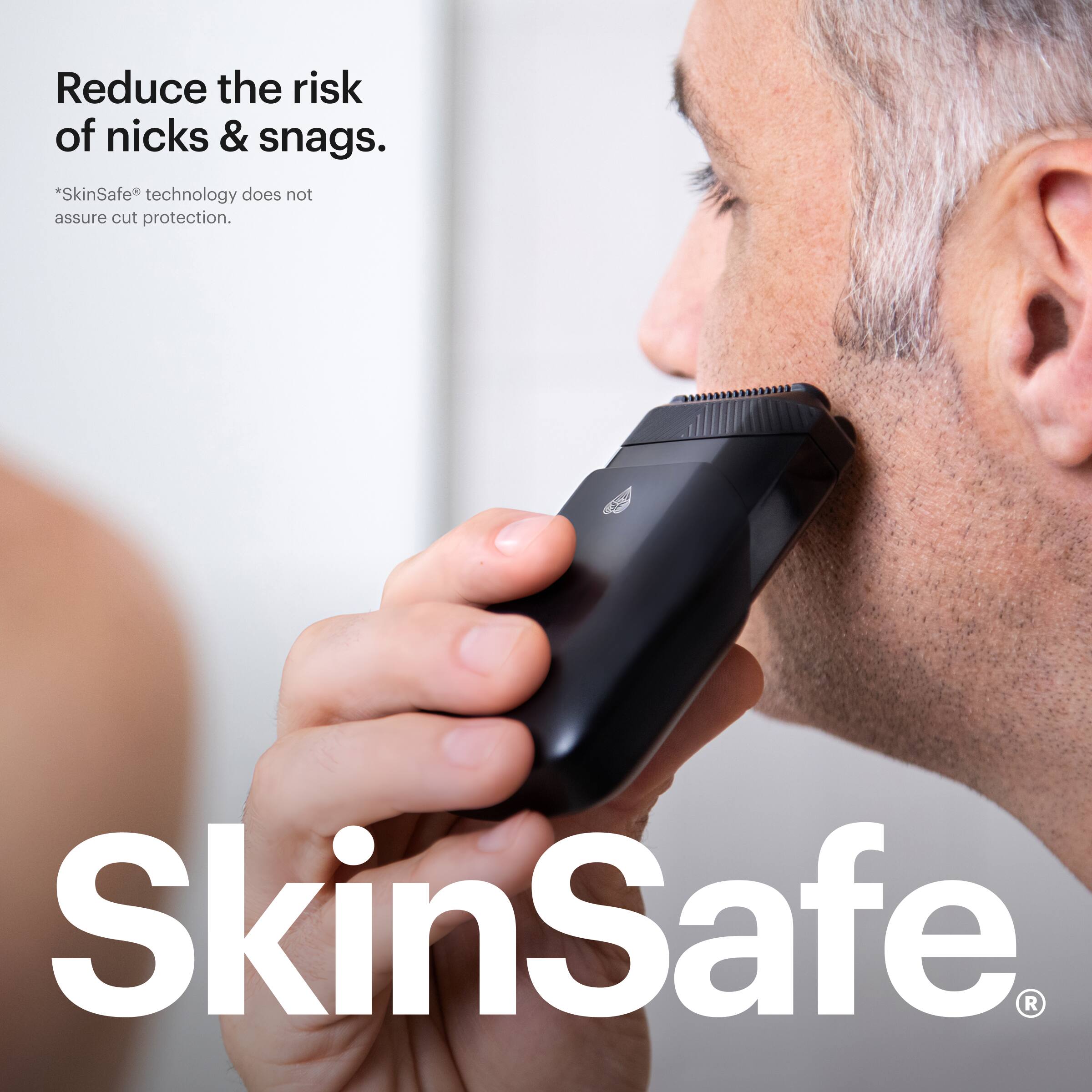 Reduce the risk of nicks & snags. SkinSafe technology does not assure cut protection. SkinSafe.