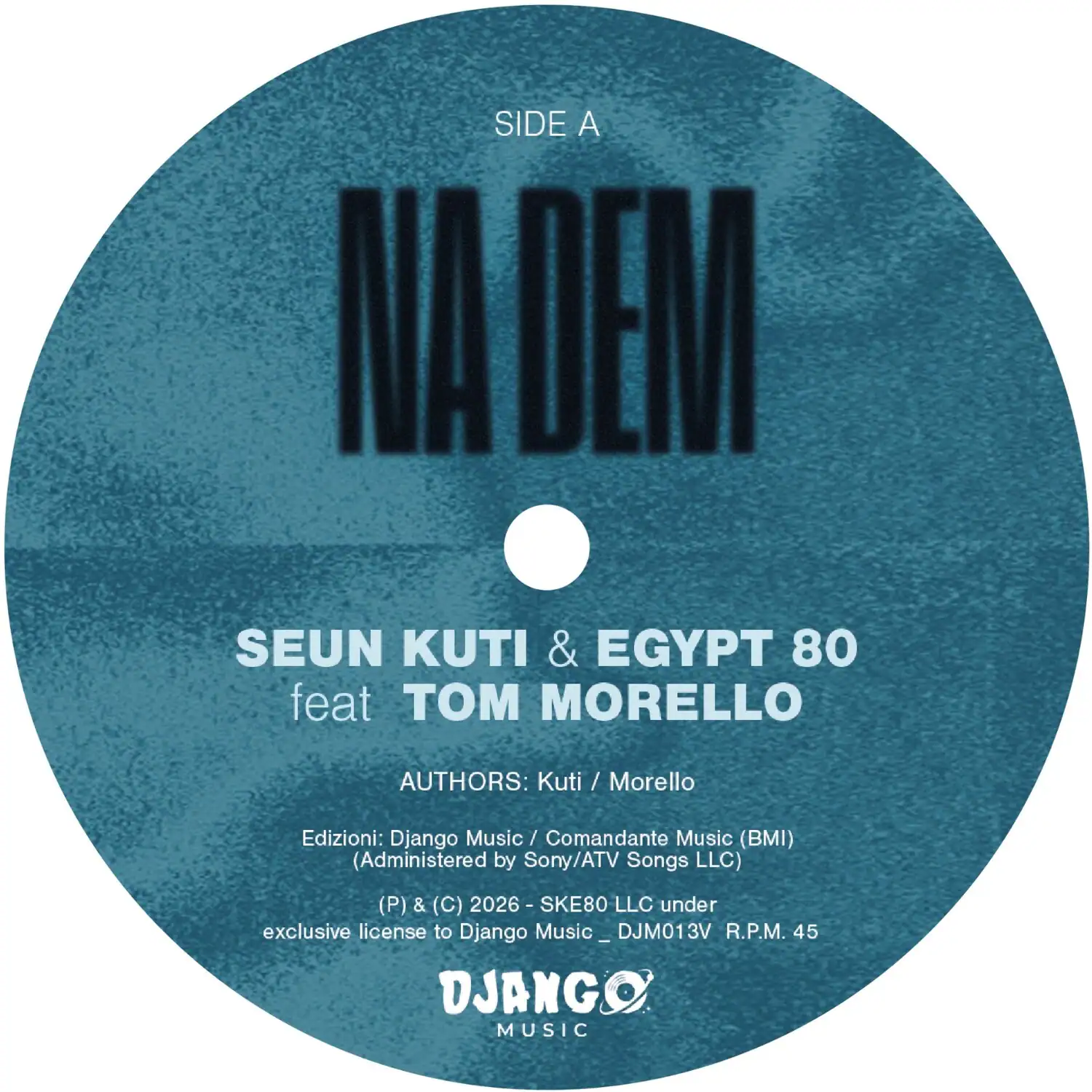 SIDE A  
NA DEM  

SEUN KUTI & EGYPT 80 feat TOM MORELLO  

AUTHORS: Kuti / Morello  

Edizioni: Django Music / Comandante Music (BMI) (Administered by Sony/ATV Songs LLC)  
(P) & (C) 2026-SKE80 LLC under exclusive license to Django Music_DJM013V R.P.M. 45 DJANGO MUSIC