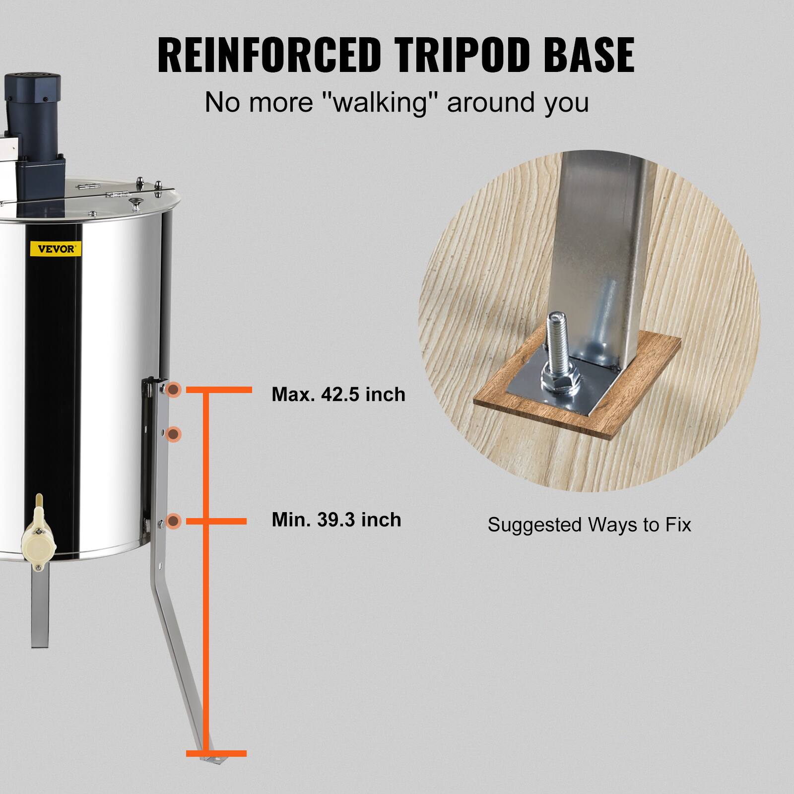 REINFORCED TRIPOD BASE  
No more "walking" around you  

Max. 42.5 inch  
Min. 39.3 inch  

Suggested Ways to Fix